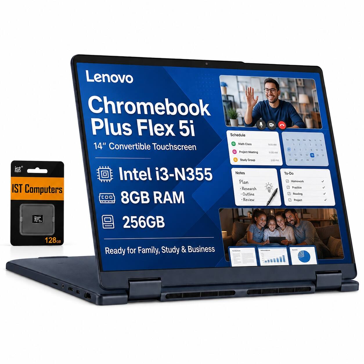 Lenovo Chromebook Plus Flex 5i  
14" Convertible Touchscreen  
Intel i3-N355  
8GB RAM  
256GB  
Ready for Family, Study & Business  

IST Computers  

Schedule  
- Math Class: 9:00 AM  
- Project Meeting: 11:00 AM  
- Study Group: 2:00 PM  

Notes  
- Plan  
- Research  
- Outline  
- Review  

To-Do  
- Homework  
- Practice  
- Reading  
- Project