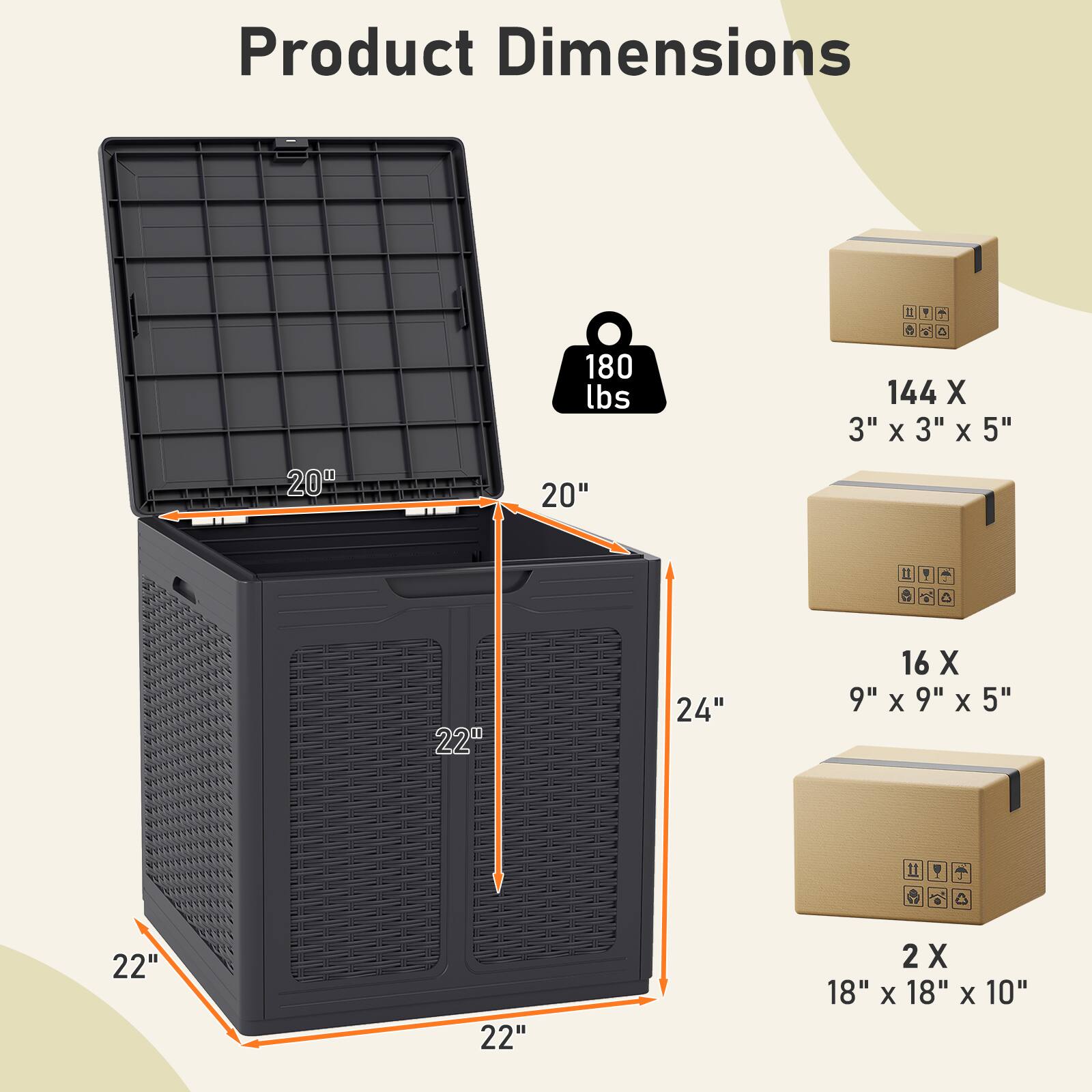 Product Dimensions

20" x 20" x 24"

180 lbs

144 X 3" x 3" x 5"

16 X 9" x 9" x 5"

2 X 18" x 18" x 10"