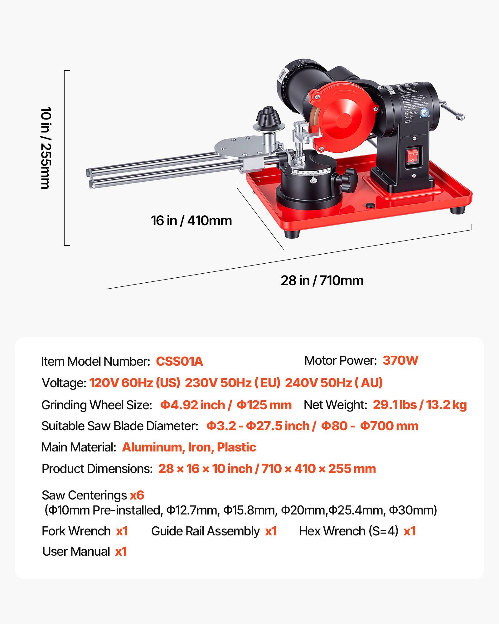 10 in / 255mm  
16 in / 410mm  
28 in / 710mm  

Item Model Number: CSS01A  
Motor Power: 370W  
Voltage: 120V 60Hz (US) 230V 50Hz (EU) 240V 50Hz (AU)  
Grinding Wheel Size: 4.92 inch / 125 mm  
Net Weight: 29.1 lbs / 13.2 kg  
Suitable Saw Blade Diameter: 3.2 - 27.5 inch / 80 - 700 mm  
Main Material: Aluminum, Iron, Plastic  
Product Dimensions: 28 x 16 x 10 inch / 710 x 410 x 255 mm  

Saw Centerings x6 (10mm Pre-installed, 12.7mm, 15.8mm, 20mm, 25.4mm, 30mm)  
Fork Wrench x1  
Guide Rail Assembly x1  
Hex Wrench (S=