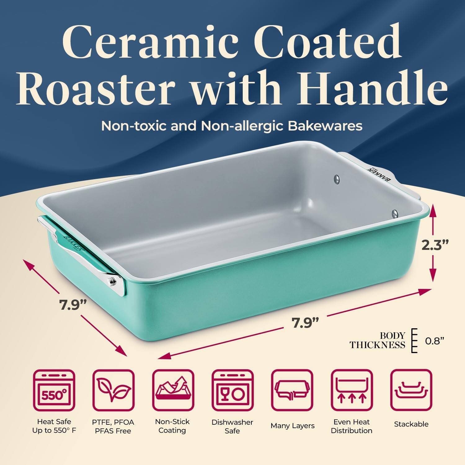 Ceramic Coated Roaster with Handle Non-toxic and Non-allergic Bakewares 2.3" 7.9" 7.9" BODY THICKNESS 0.8" Heat Safe Up to 550 F PTFE, PFOA PFAS Free Non-Stick Dishwasher Safe Many Layers Even Heat Distribution Stackable Coating