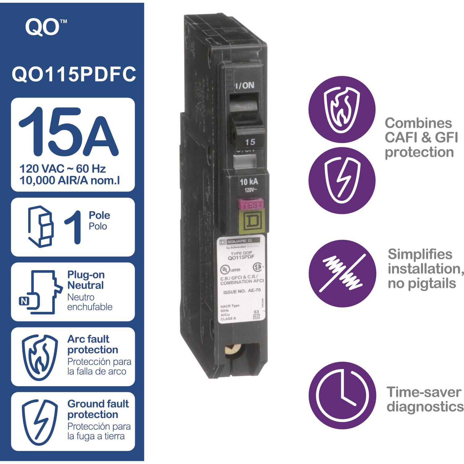 QO™  
QO115PDFC  
15A  
120 VAC ~ 60 Hz  
10,000 AIR/A nom.I  
1 Pole  
Plug-on Neutral  
Neutro enchufable  
Arc fault protection  
Protección para la falla de arco  
Ground fault protection  
Protección para la fuga a tierra  
Combines CAFI & GFI protection  
Simplifies installation, no pigtails  
Time-saver diagnostics