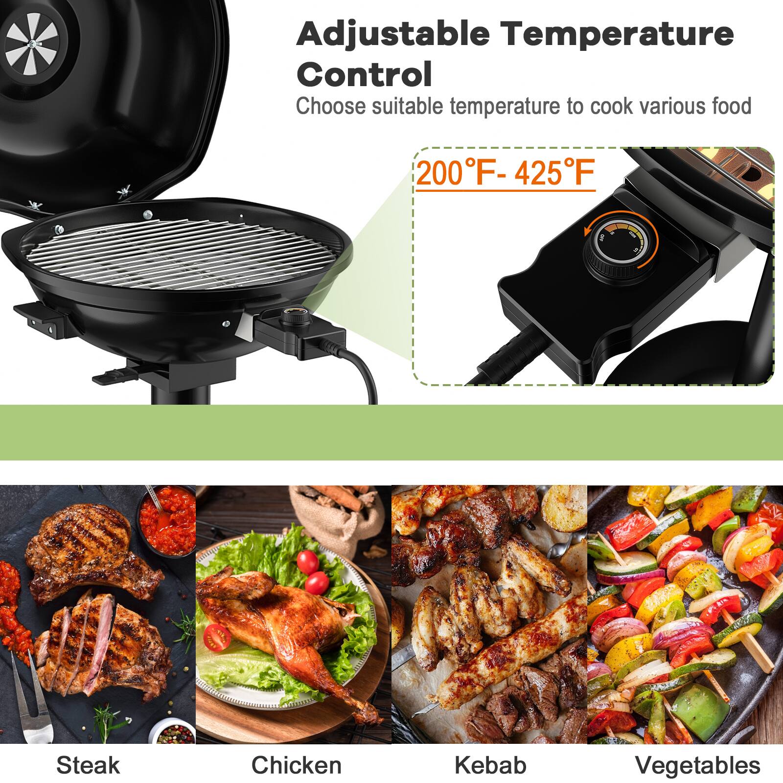 Adjustable Temperature Control: Choose suitable temperature to cook various food 200F- 425F

Steak
Chicken
Kebab
Vegetables