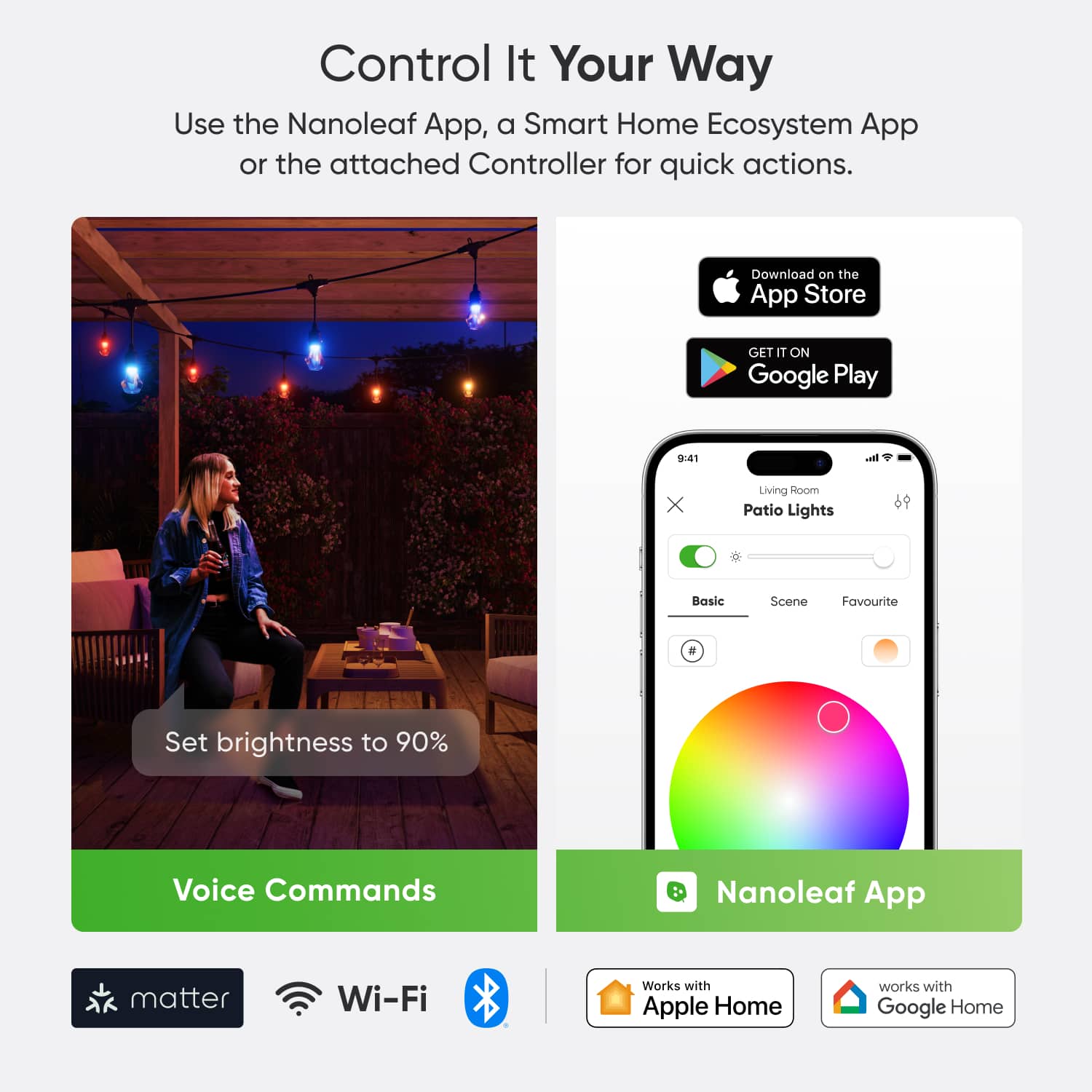 Control It Your Way: Use the Nanoleaf App, a Smart Home Ecosystem App or the attached Controller for quick actions. Download on the App Store or Google Play. Living Room Patio Lights: Basic Scene, Set brightness to 90%, Voice Commands. Nanoleaf App, Matter, Wi-Fi, Works with Apple Home, Works with Google Home.