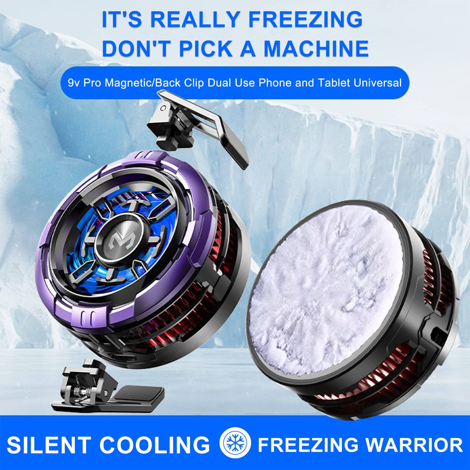 IT'S REALLY FREEZING  
DON'T PICK A MACHINE  

9v Pro Magnetic/Back Clip Dual Use Phone and Tablet Universal  

SILENT COOLING  
FREEZING WARRIOR