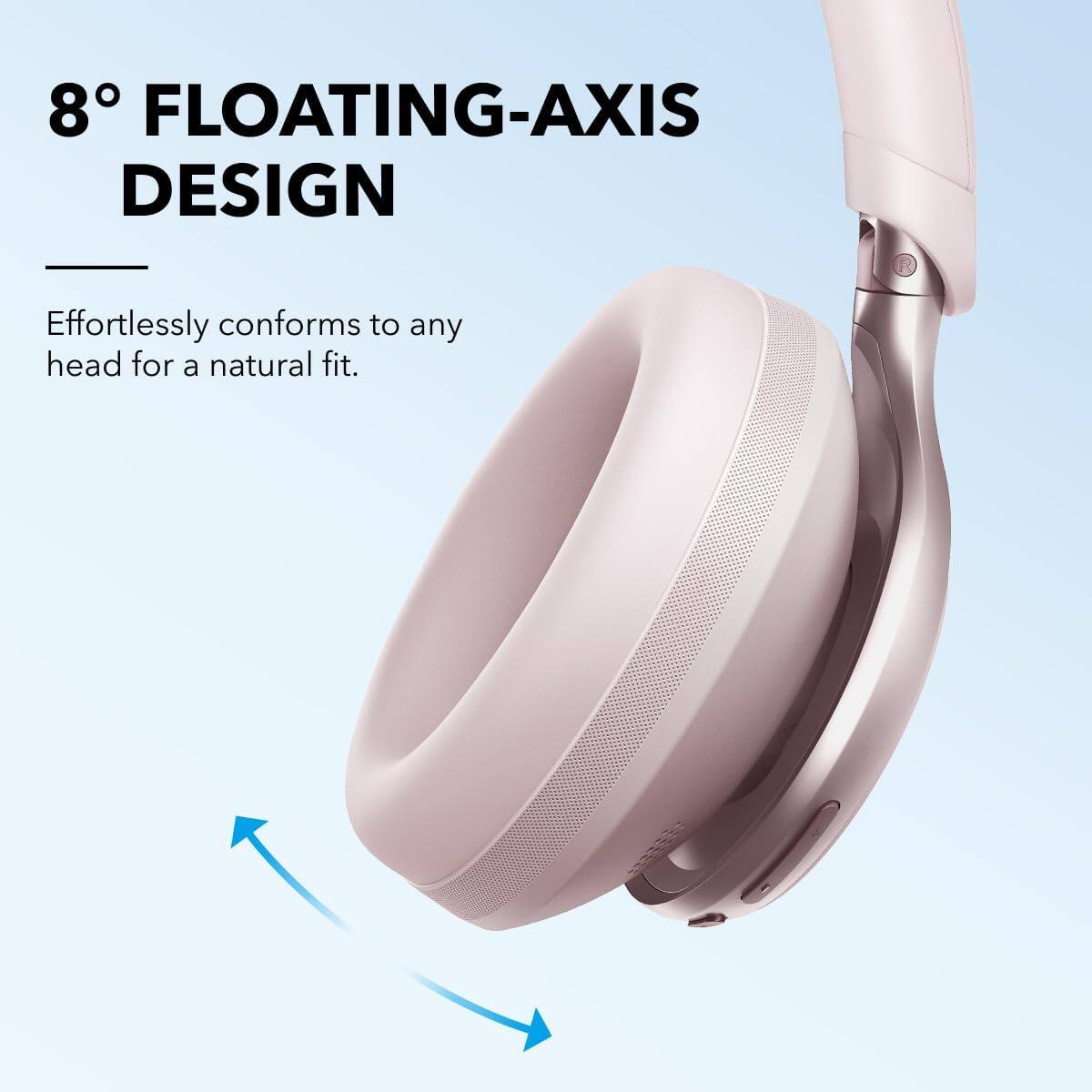 8° FLOATING-AXIS DESIGN  
Effortlessly conforms to any head for a natural fit.