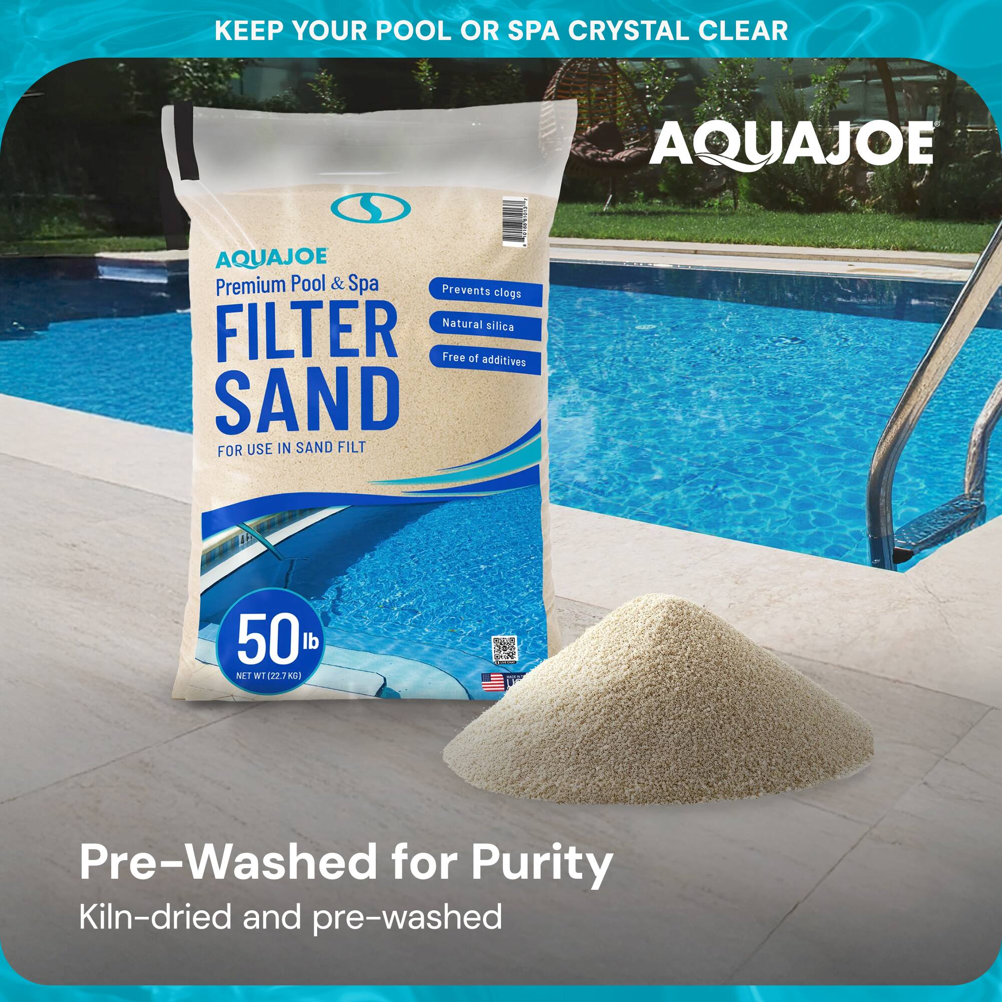 KEEP YOUR POOL OR SPA CRYSTAL CLEAR

AQUAJOE

Premium Pool & Spa FILTER SAND

FOR USE IN SAND FILT

Prevents clogs
Natural silica
Free of additives

50 lb
NET WT 22.7 kg

Pre-Washed for Purity
Kiln-dried and pre-washed