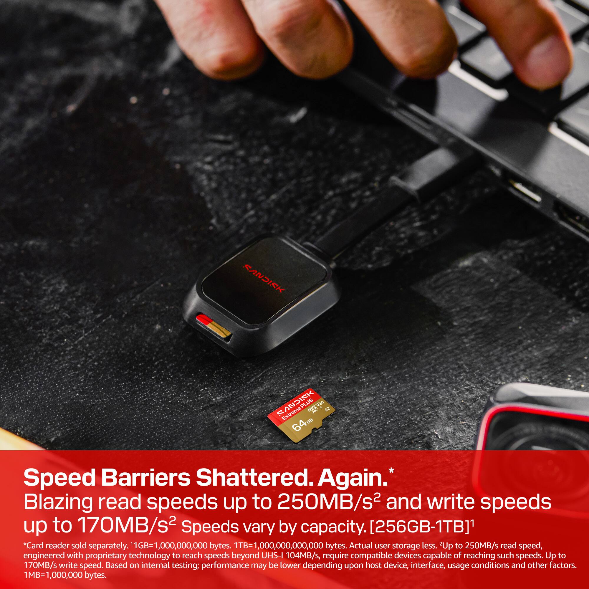 SANDISK Extreme PRO 64GB UHS-I U3 V30 SDXC Card

Speed Barriers Shattered. Again.
Blazing read speeds up to 250MB/s and write speeds up to 170MB/s. Speeds vary by capacity. [256GB-1TB] *Card reader sold separately. 1GB=1,000,000,000 bytes. 1TB=1,000,000,000,000 bytes. Actual user storage less. 'Up to 250MB/s read speed, engineered with proprietary technology to reach speeds beyond UHS-I 104MB/s, require compatible devices capable of reaching such speeds. Up to 170MB/s write speed. Based on internal testing; performance may be lower depending upon host device, interface, usage conditions and other factors. 1MB=1,000,000 bytes.