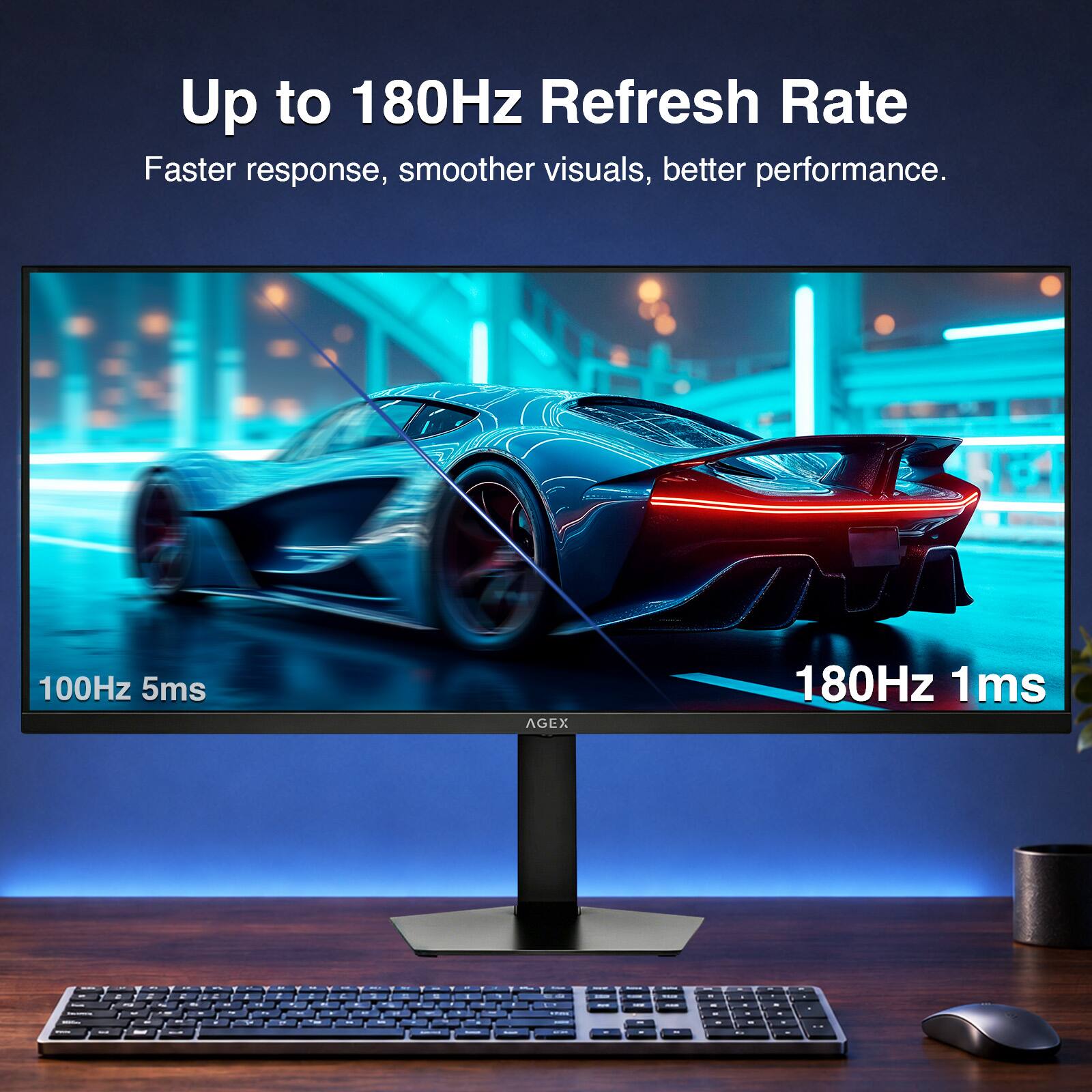 Up to 180Hz Refresh Rate  
Faster response, smoother visuals, better performance.  
100Hz 5ms  
180Hz 1ms