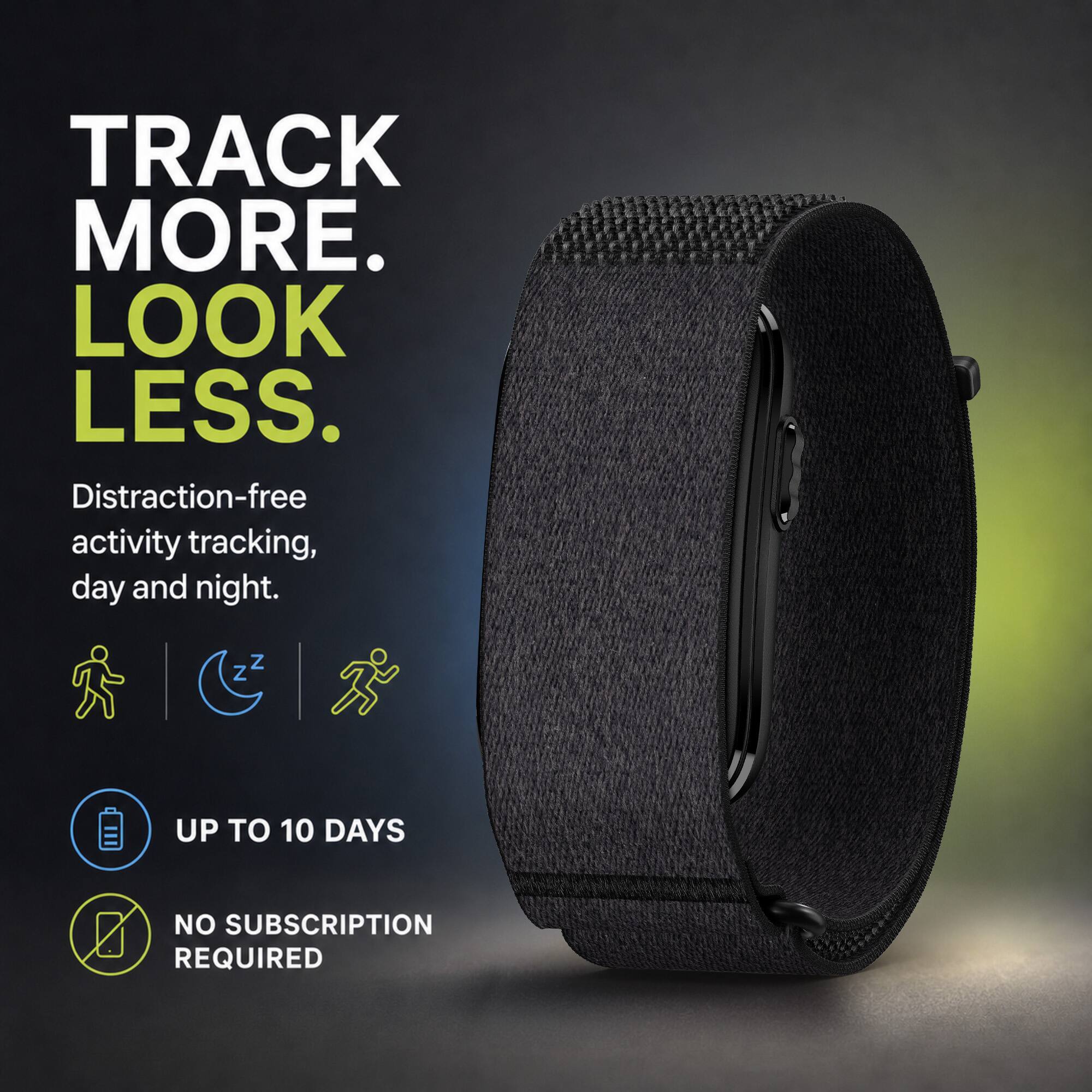 TRACK MORE.  
LOOK LESS.  
Distraction-free activity tracking, day and night.  
UP TO 10 DAYS  
NO SUBSCRIPTION REQUIRED