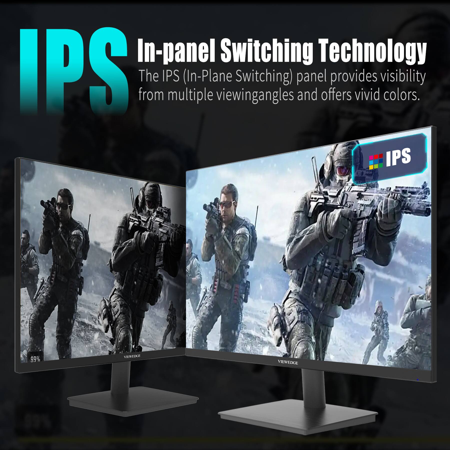 IPS  
In-panel Switching Technology  
The IPS (In-Plane Switching) panel provides visibility from multiple viewing angles and offers vivid colors.  
99%  
VIEWEDGE