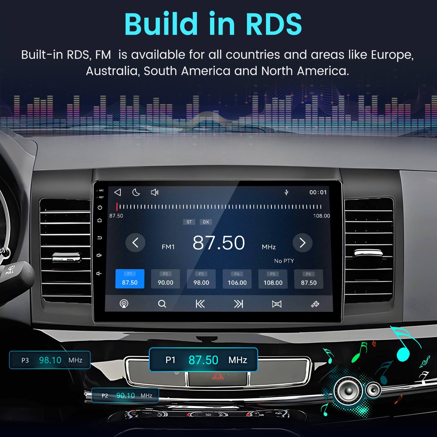 Build in RDS  
Built-in RDS, FM is available for all countries and areas like Europe, Australia, South America and North America.

MC -  
00:01  
87.50  
ST DX  
108.00

FM1 87.50 MHz No PTY  
P1 87.50  
P2 90.00  
P3 98.00  
F4 106.00  
PS 108.00  
P6 87.50  
P3  
98.10 MHz  
P1  
87.50 MHz  
P2  
90.10 MHz