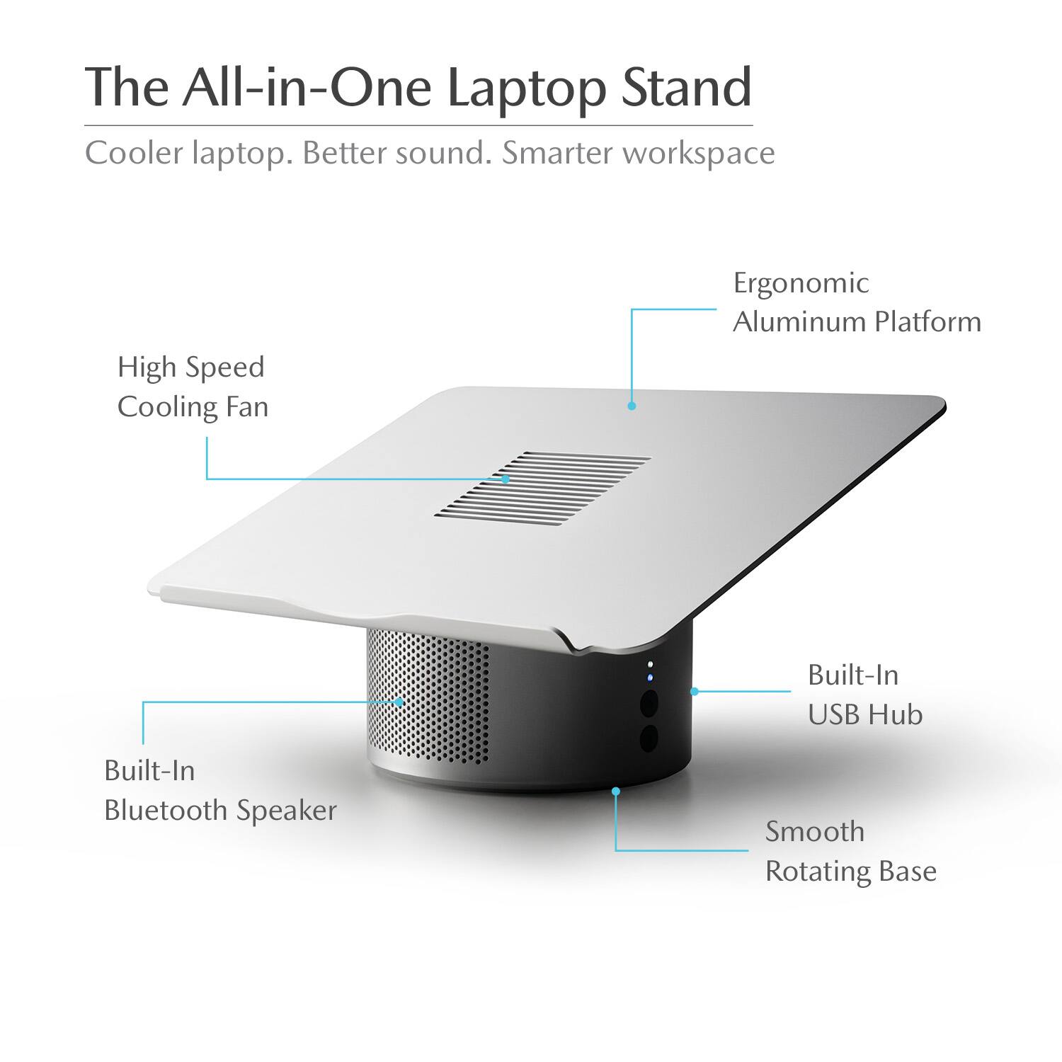 The All-in-One Laptop Stand Cooler laptop. Better sound. Smarter workspace. High Speed Cooling Fan. Ergonomic Aluminum Platform. Built-In USB Hub. Built-In Bluetooth Speaker. Smooth Rotating Base.