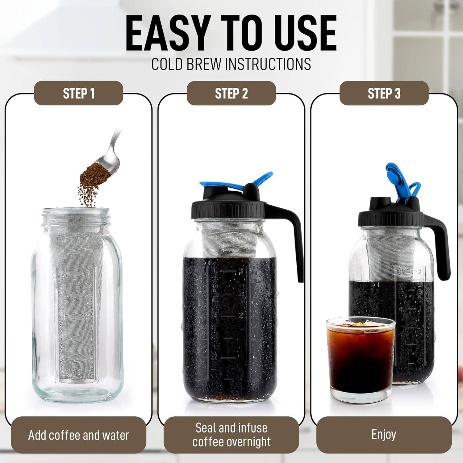 EASY TO USE  
COLD BREW INSTRUCTIONS  

STEP 1  
Add coffee and water  

STEP 2  
Seal and infuse coffee overnight  

STEP 3  
Enjoy