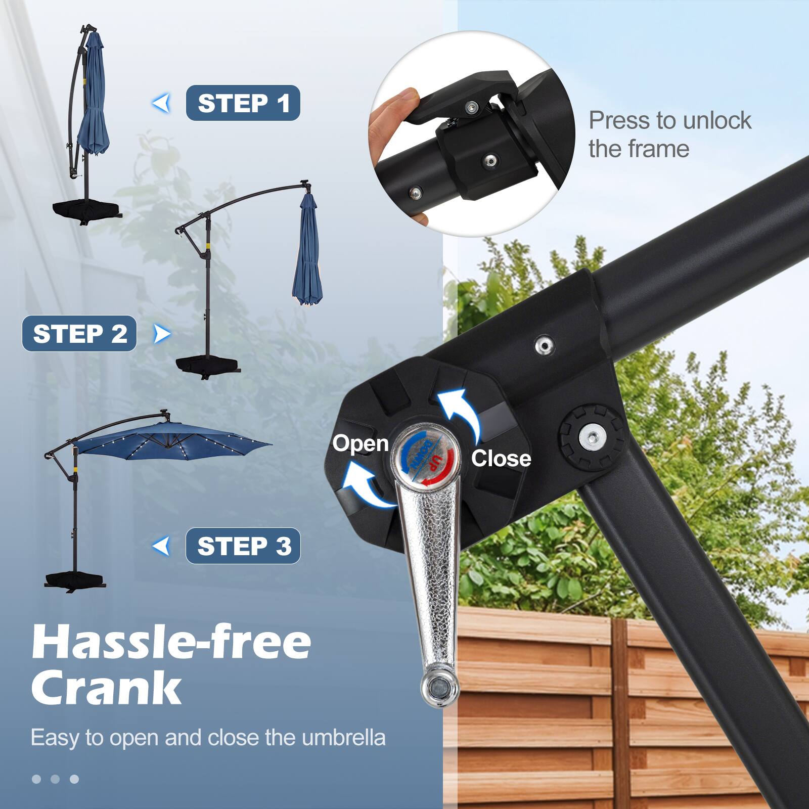 STEP 1: Press to unlock the frame  
STEP 2: Open  
STEP 3: Hassle-free Crank  
Easy to open and close the umbrella