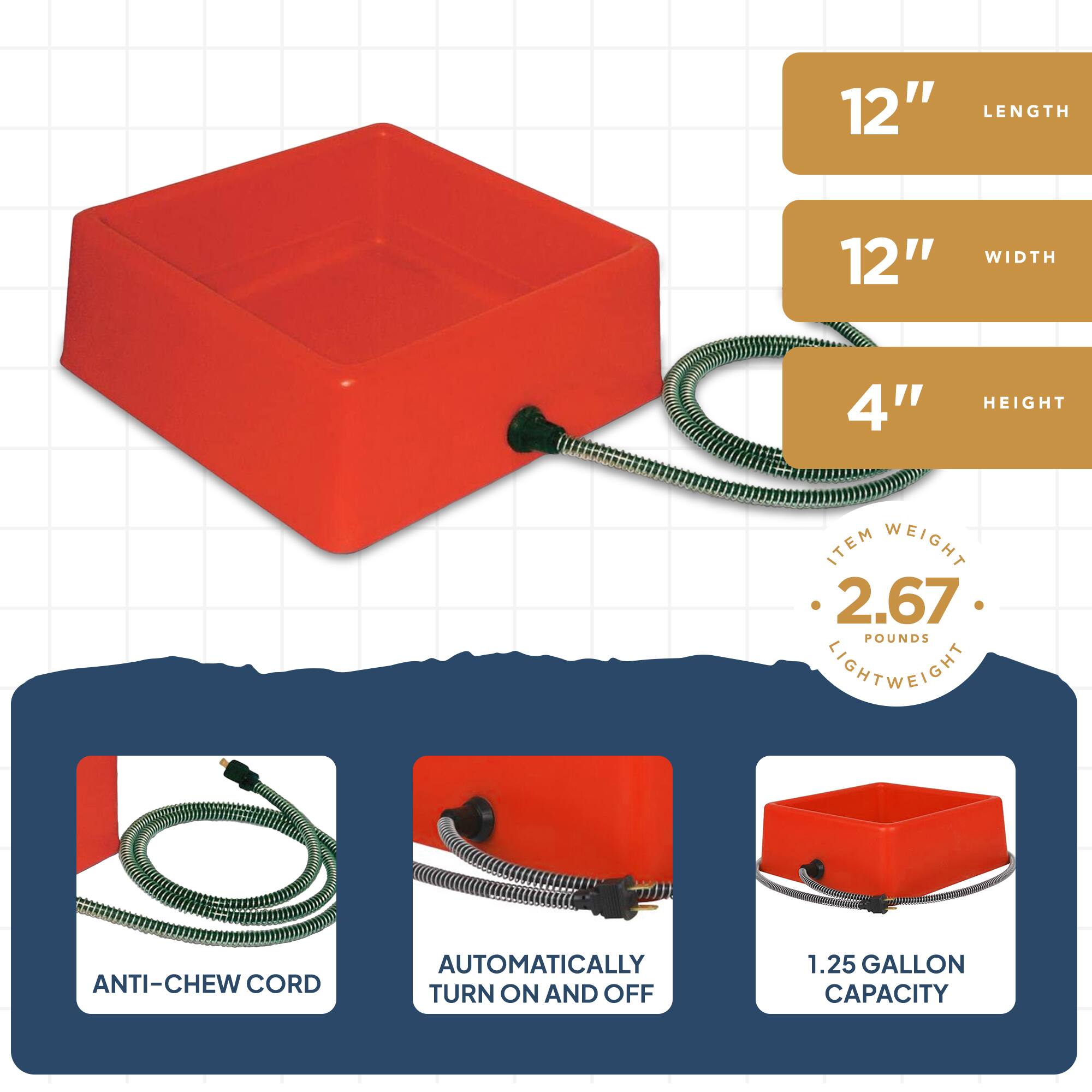 12" LENGTH  
12" WIDTH  
4" HEIGHT  
ITEM WEIGHT 2.67 POUNDS  
LIGHTWEIGHT  
ANTI-CHEW CORD  
AUTOMATICALLY TURN ON AND OFF  
1.25 GALLON CAPACITY
