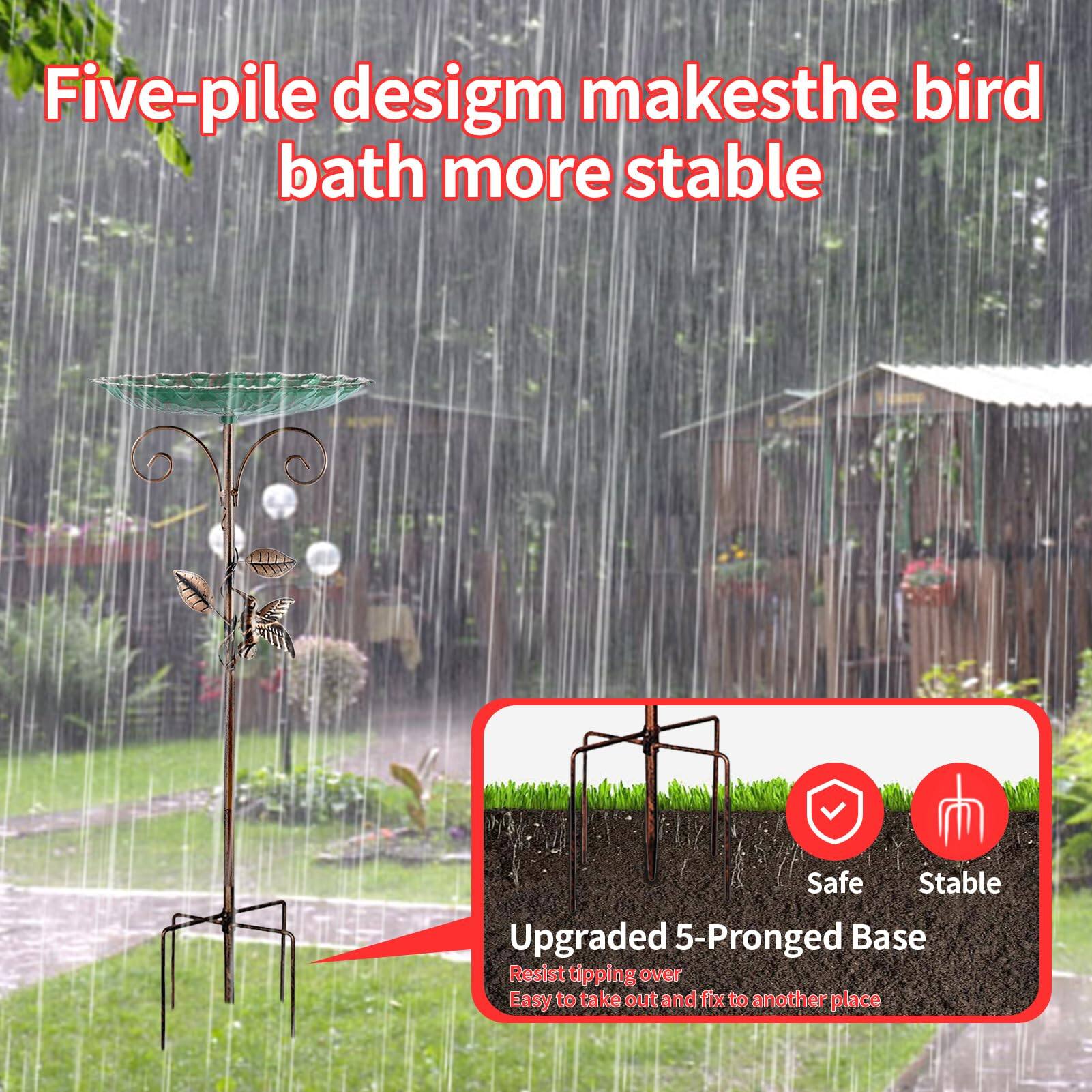 Five-pile design makes the bird bath more stable

Upgraded 5-Pronged Base
- Safe
- Stable
- Resist tipping over
- Easy to take out and fix to another place