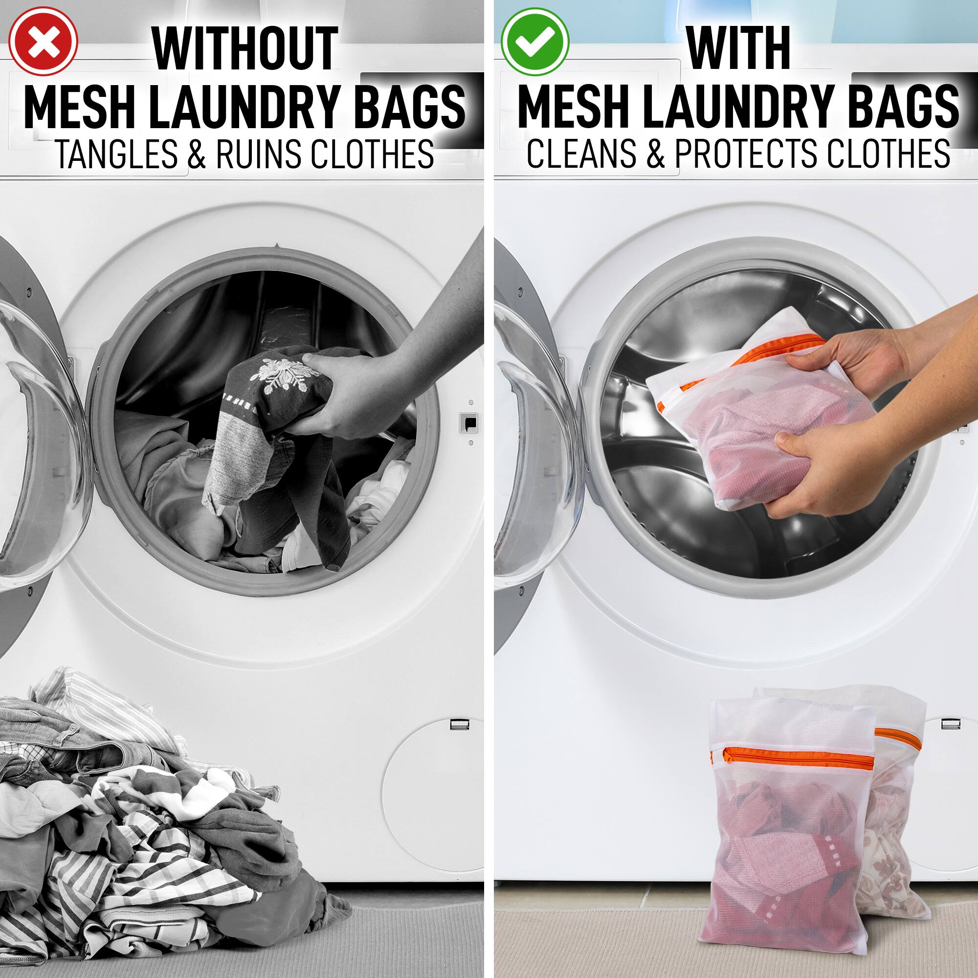 WITHOUT MESH LAUNDRY BAGS  
TANGLES & RUINS CLOTHES  

WITH MESH LAUNDRY BAGS  
CLEANS & PROTECTS CLOTHES
