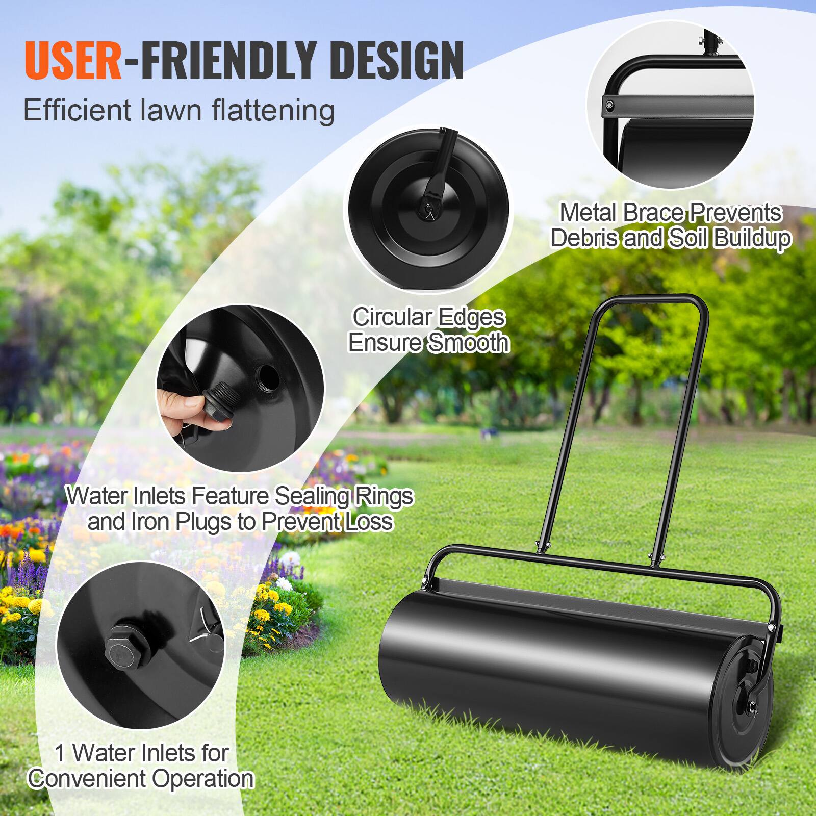 USER-FRIENDLY DESIGN  
Efficient lawn flattening  

Metal Brace Prevents Debris and Soil Buildup  

Circular Edges Ensure Smooth  

Water Inlets Feature Sealing Rings and Iron Plugs to Prevent Loss  

1 Water Inlet for Convenient Operation