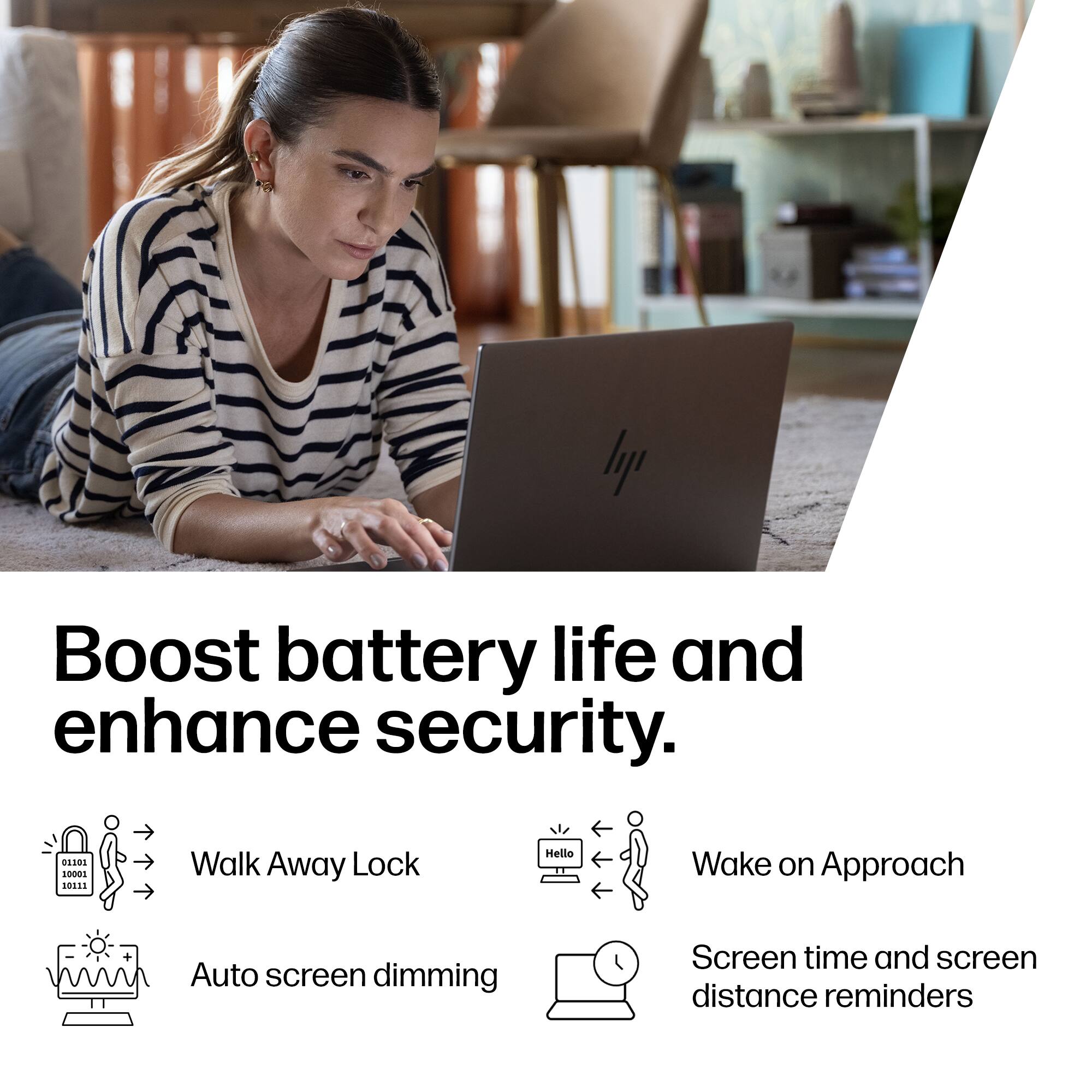 Boost battery life and enhance security.

- Walk Away Lock
- Auto screen dimming
- Wake on Approach
- Screen time and screen distance reminders