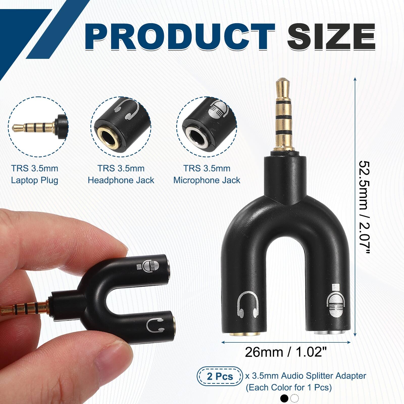PRODUCT SIZE

TRS 3.5mm Laptop Plug
TRS 3.5mm Headphone Jack
TRS 3.5mm Microphone Jack

52.5mm / 2.07"
26mm / 1.02"

2 Pcs x 3.5mm Audio Splitter Adapter (Each Color for 1 Pcs)