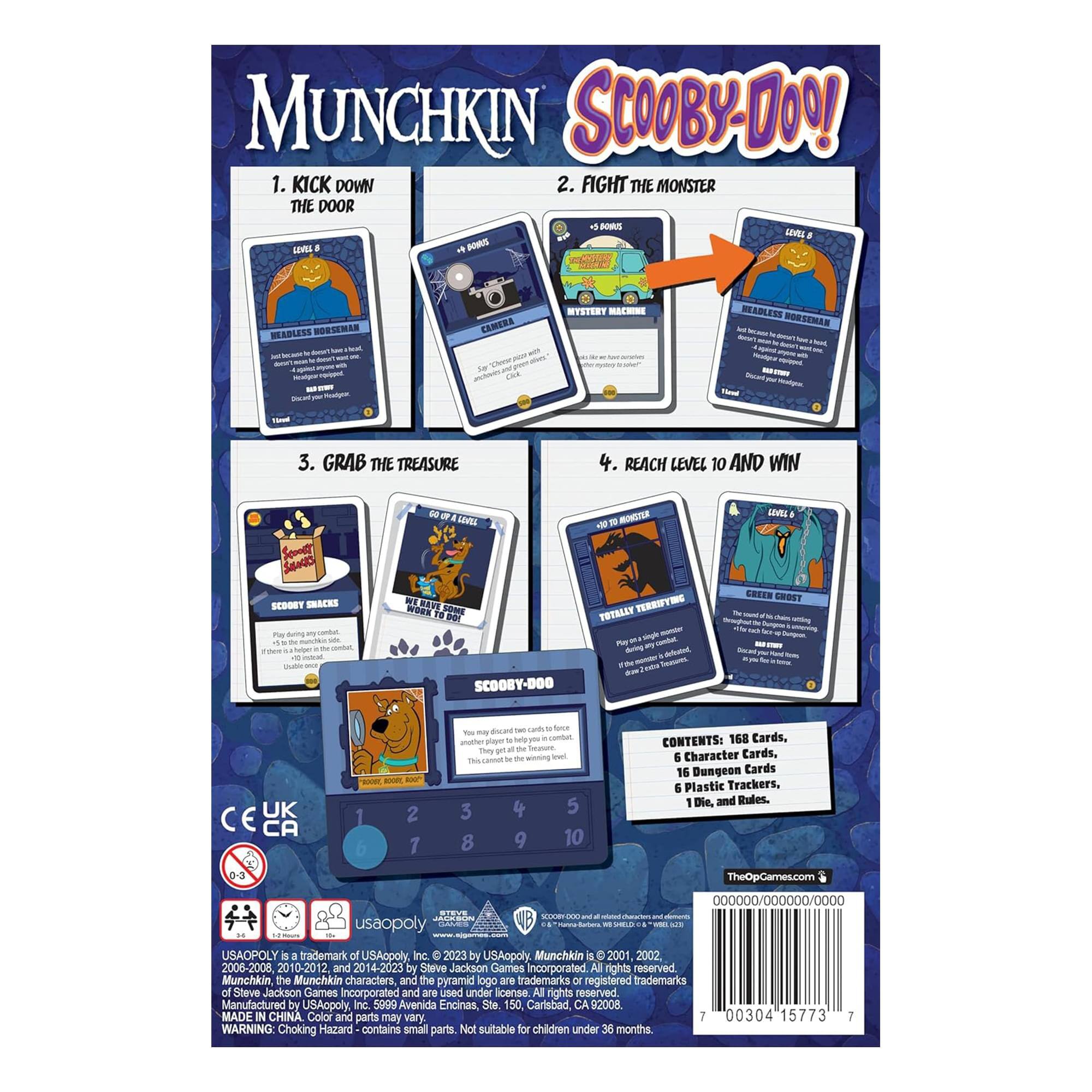 MUNCHKIN SCOOBY-DOO!

1. KICK DOWN THE DOOR
2. FIGHT THE MONSTER
3. GRAB THE TREASURE
4. REACH LEVEL 10 AND WIN

CONTENTS: 168 Cards, 6 Character Cards, 16 Dungeon Cards, 6 Plastic Trackers, 1 Die, and Rules.

TheOpGames.com

USAOPOLY

© 2023 by USAopoly
Munchkin is © 2001, 2002, 2008-2008, 2010-2012, and 2014-2023 by Steve Jackson Games Incorporated. All rights reserved.
Munchkin, the Munchkin characters, and the pyramid logo are trademarks or registered trademarks of Steve Jackson Games Incorporated and are used under license. All rights reserved.
Manufactured by USAopoly Inc.
5009 Avenida Encinas, Ste. 150 Carlsbad, CA 92008

WARNING: Choking Hazard - contains small parts. Not suitable for children under 36 months.