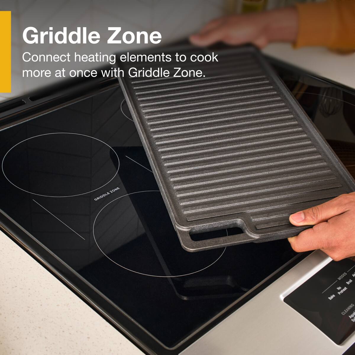 Griddle Zone  
Connect heating elements to cook more at once with Griddle Zone.  

ZONE GRIDDLEZONE MODES  
Brol No Preheat Bake CLEANING