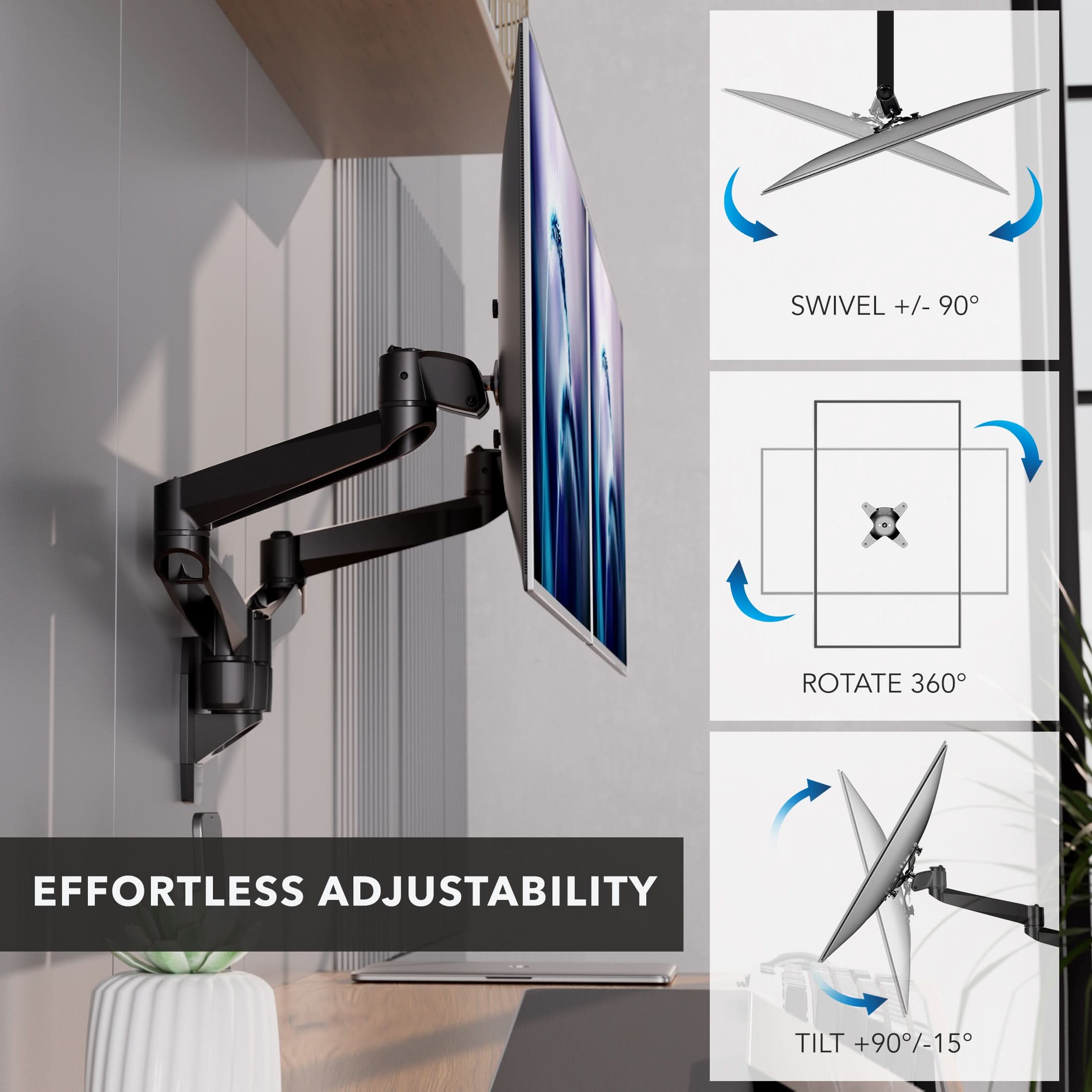 SWIVEL +/- 90°  
ROTATE 360°  
EFFORTLESS ADJUSTABILITY  
TILT +90°/-15°