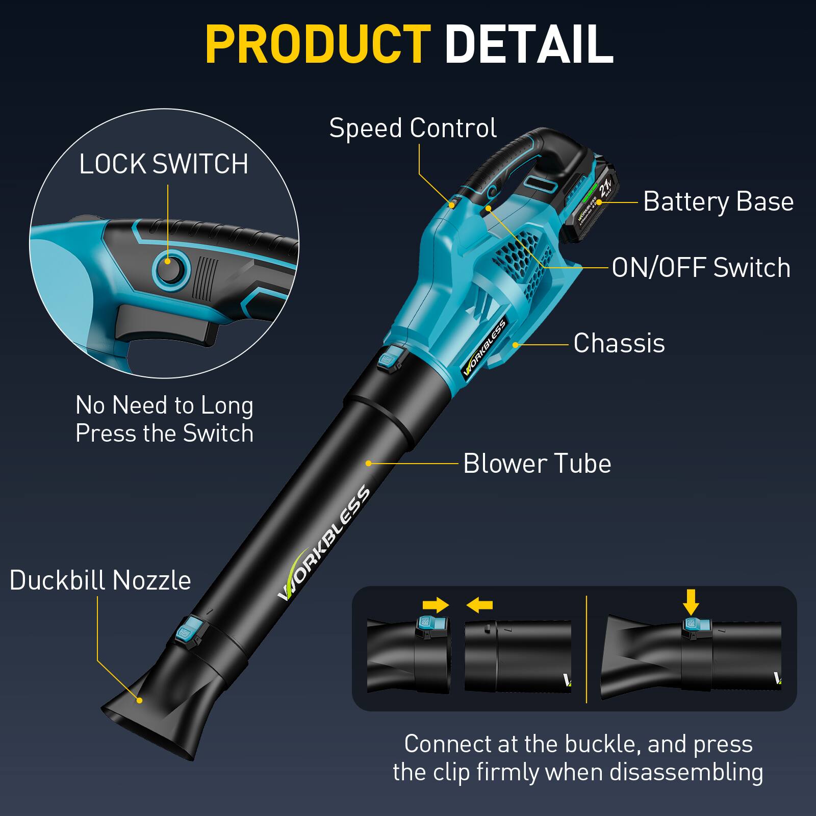 PRODUCT DETAIL

- LOCK SWITCH
  - No Need to Long Press the Switch

- Speed Control

- Battery Base

- ON/OFF Switch

- Chassis

- Blower Tube

- Duckbill Nozzle

- Connect at the buckle, and press the clip firmly when disassembling