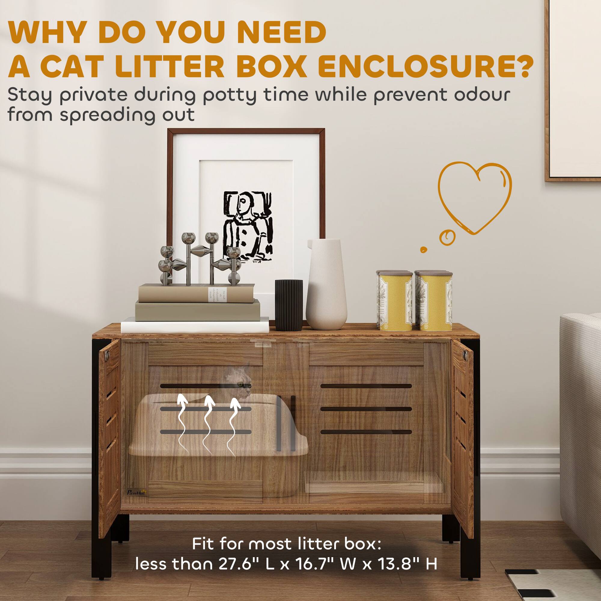 WHY DO YOU NEED A CAT LITTER BOX ENCLOSURE?

Stay private during potty time while prevent odour from spreading out

Fit for most litter box: less than 27.6" L x 16.7" W x 13.8" H