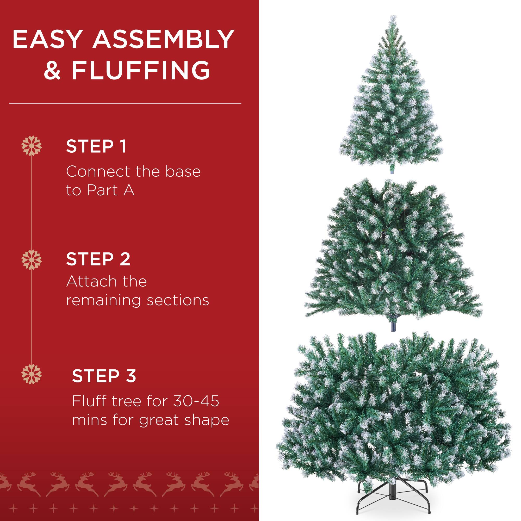 EASY ASSEMBLY & FLUFFING

STEP 1
Connect the base to Part A

STEP 2
Attach the remaining sections

STEP 3
Fluff tree for 30-45 mins for great shape
