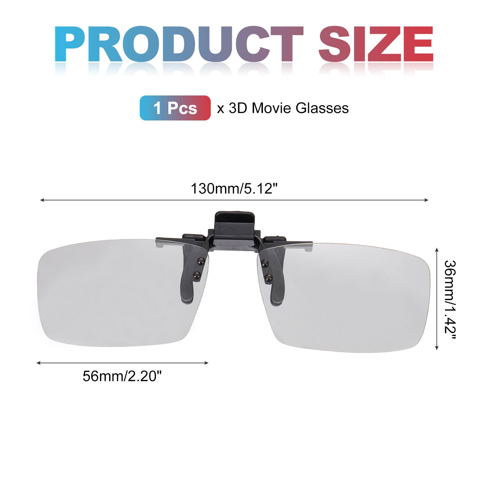 PRODUCT SIZE  
1 Pcs x 3D Movie Glasses  
130mm/5.12"  
36mm/1.42"  
56mm/2.20"