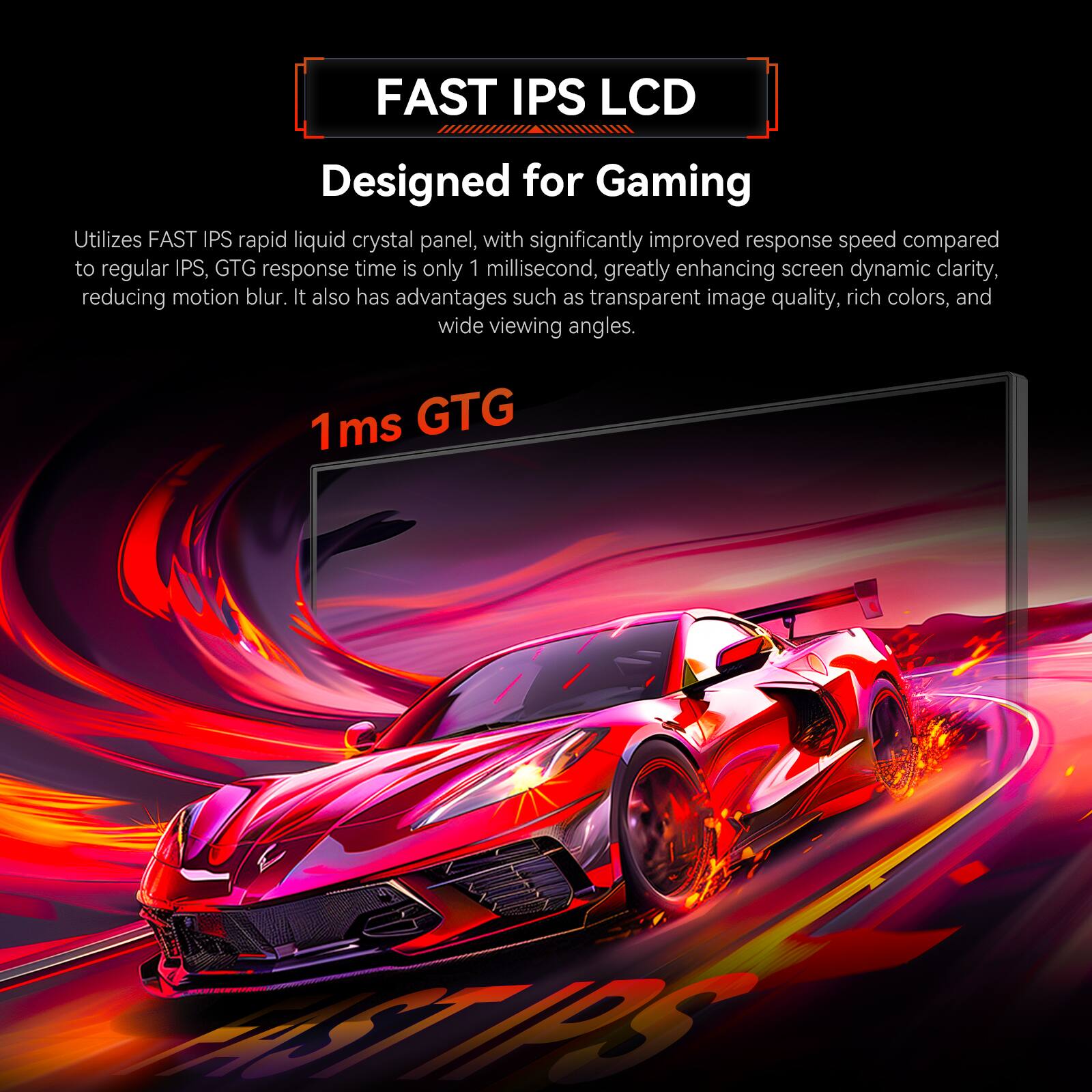 FAST IPS LCD Designed for Gaming: Utilizes FAST IPS rapid liquid crystal panel, with significantly improved response speed compared to regular IPS, GTG response time is only 1 millisecond, greatly enhancing screen dynamic clarity, reducing motion blur. It also has advantages such as transparent image quality, rich colors, and wide viewing angles. 1 ms GTG.