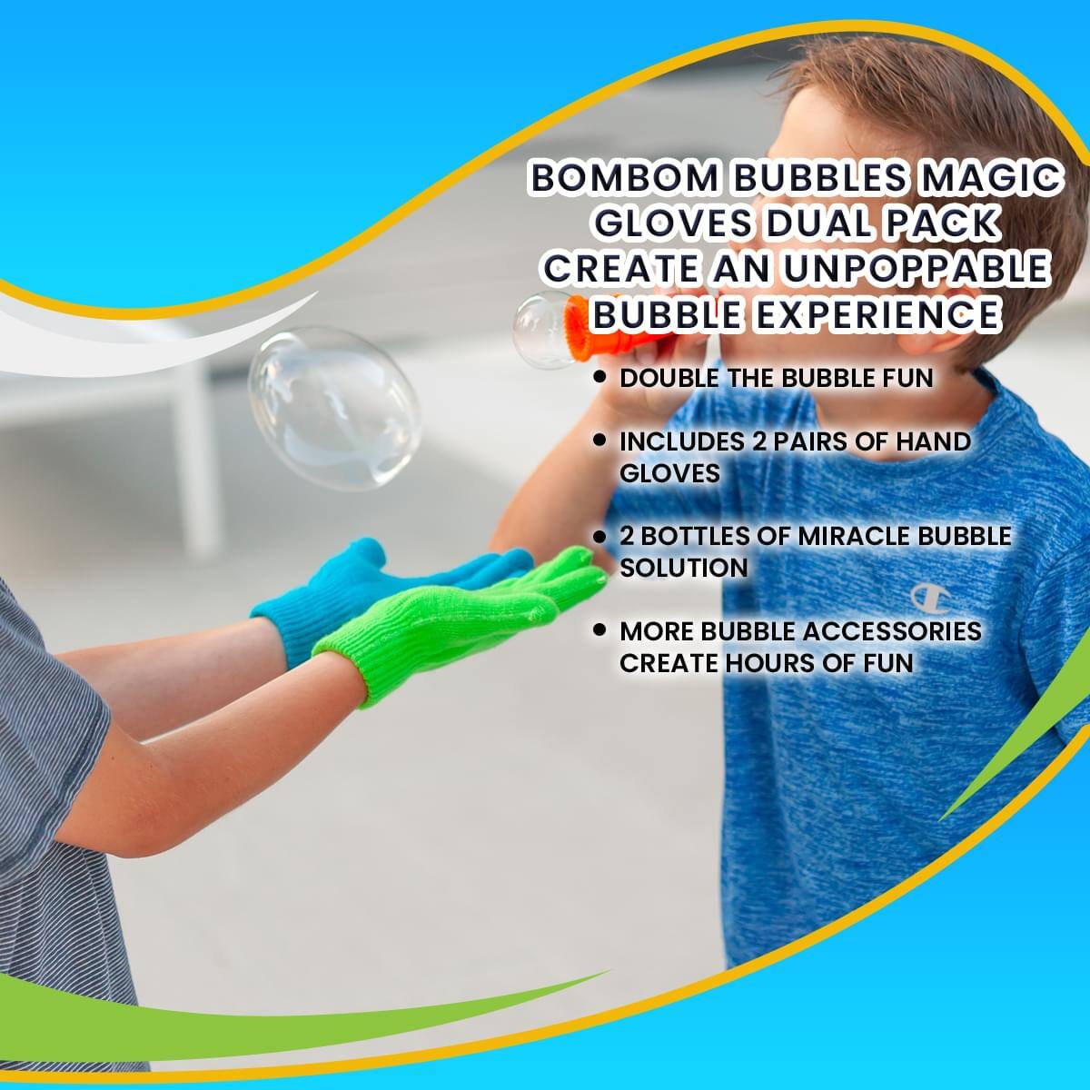 BOMBOM BUBBLES MAGIC GLOVES DUAL PACK  
CREATE AN UNPOPPABLE BUBBLE EXPERIENCE  

- DOUBLE THE BUBBLE FUN  
- INCLUDES 2 PAIRS OF HAND GLOVES  
- 2 BOTTLES OF MIRACLE BUBBLE SOLUTION  
- MORE BUBBLE ACCESSORIES  
- CREATE HOURS OF FUN