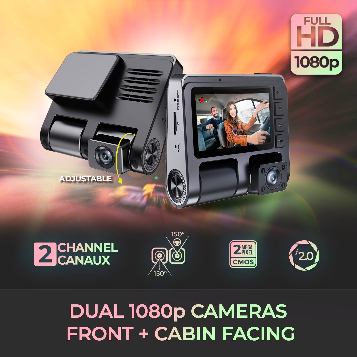 FULL HD 1080p
ADJUSTABLE
2 CHANNEL CANAUX
150°
2 MEGA PIXEL CMOS
2.0
DUAL 1080p CAMERAS FRONT + CABIN FACING