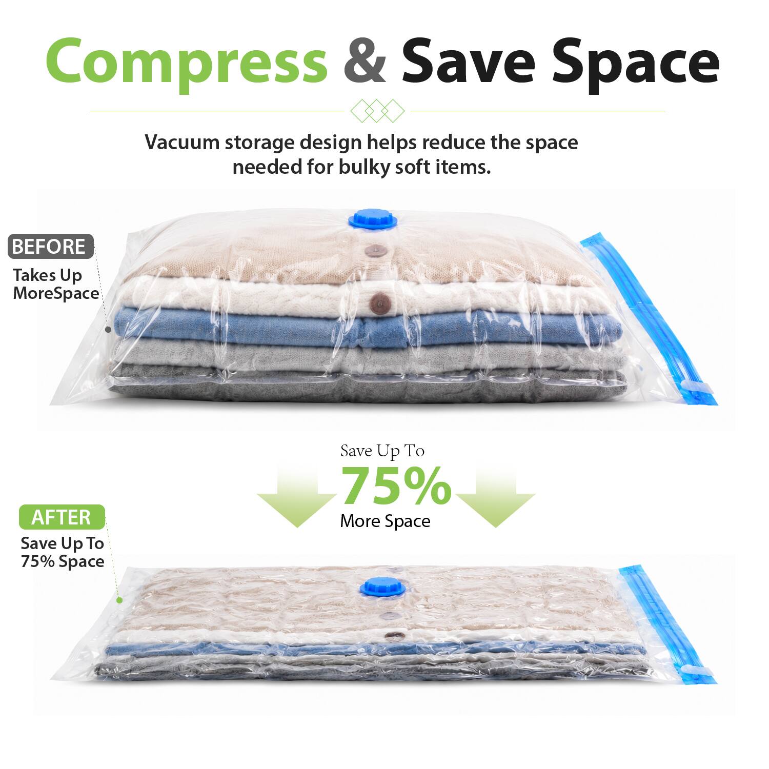 Compress & Save Space  
Vacuum storage design helps reduce the space needed for bulky soft items.  

BEFORE  
Takes Up More Space  

AFTER  
Save Up To 75% More Space