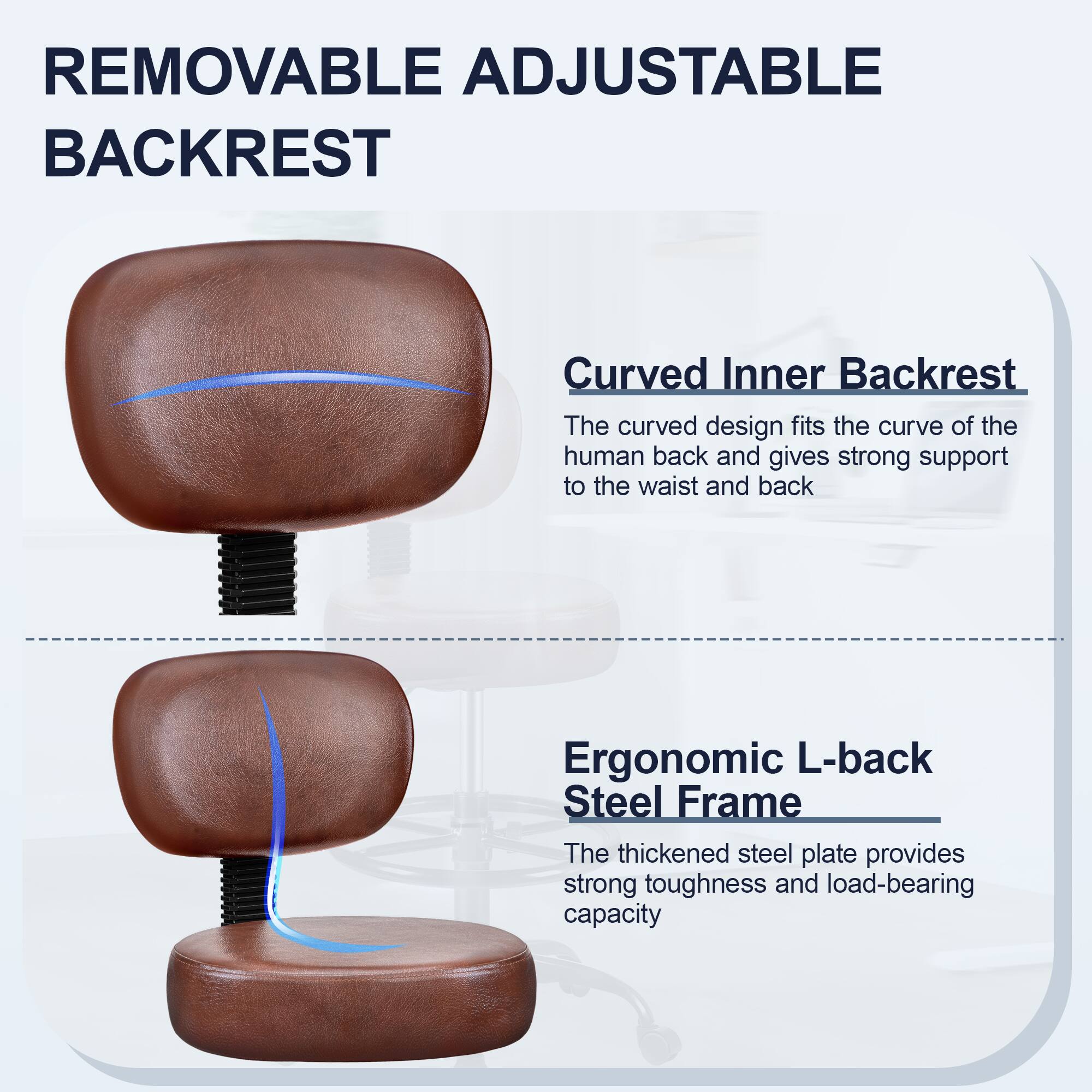 **REMOVABLE ADJUSTABLE BACKREST**

- **Curved Inner Backrest**
  - The curved design fits the curve of the human back and gives strong support to the waist and back.

- **Ergonomic L-back Steel Frame**
  - The thickened steel plate provides strong toughness and load-bearing capacity.