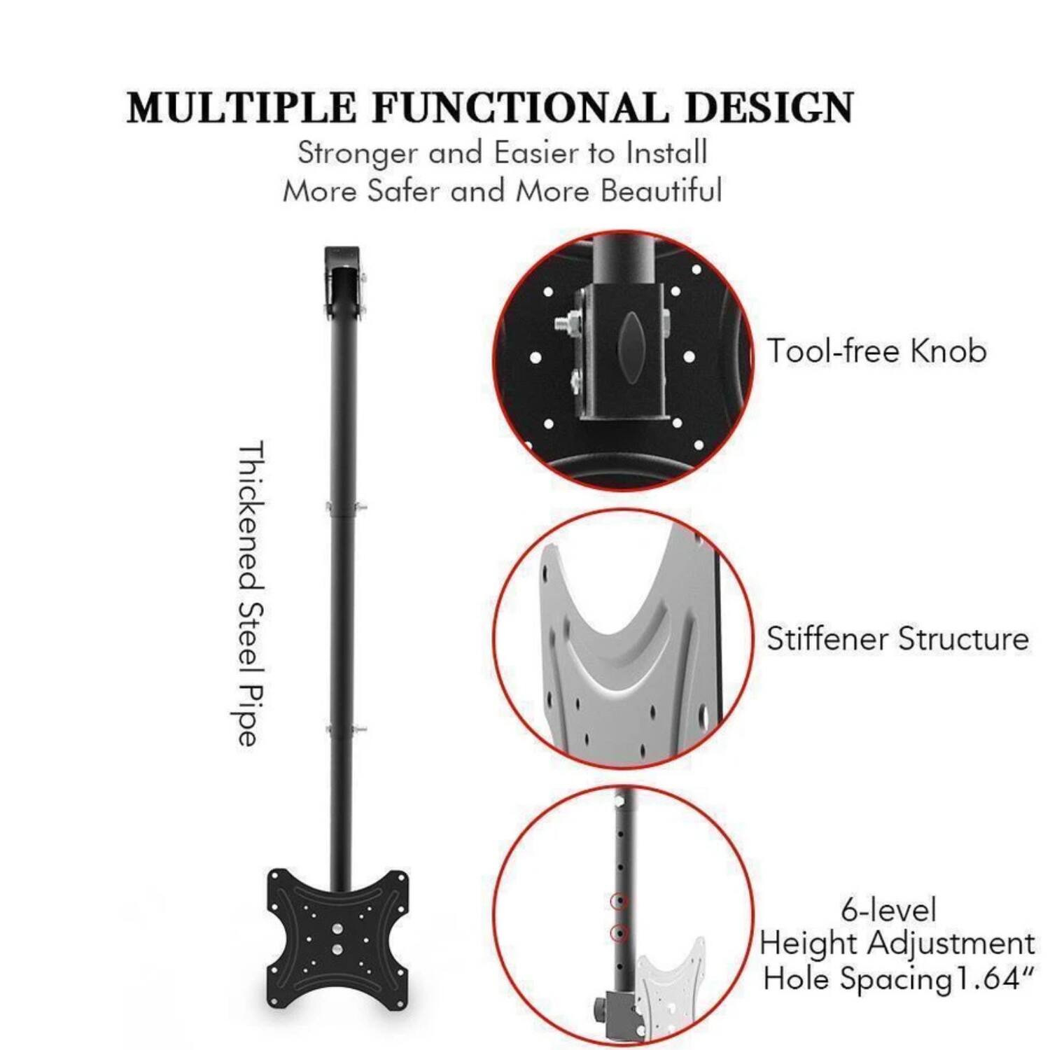 MULTIPLE FUNCTIONAL DESIGN  
Stronger and Easier to Install  
More Safer and More Beautiful  

- Thickened Steel Pipe  
- Tool-free Knob  
- Stiffener Structure  
- 6-level Height Adjustment  
- Hole Spacing 1.64"