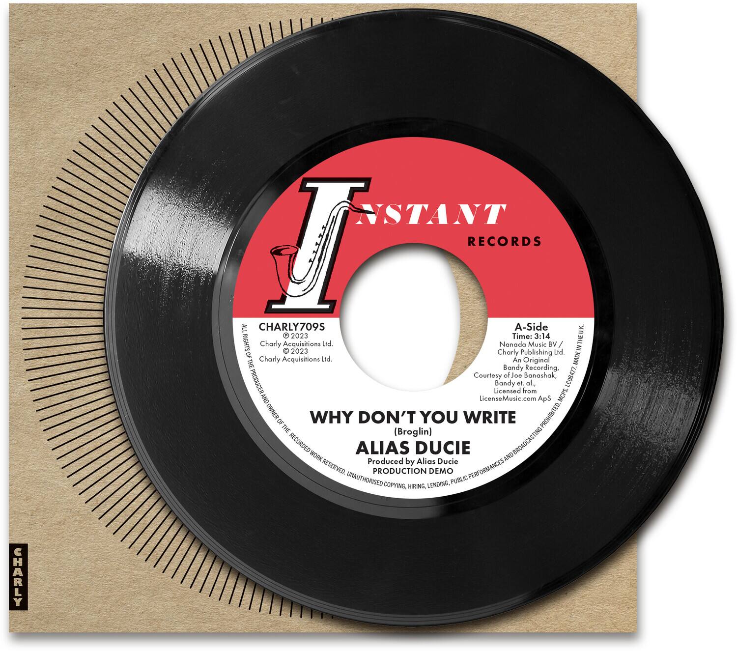 **INSTANT RECORDS**

**A-Side**

**CHARLY7095**

**Time: 3:14**

**RIGHTS i Charly Acquisitions Ltd.**

**Nanada Music BV / Charly Publishing Ltd. or Charly Acquisitions Ltd.**

**An Original THE Bandy Recording. Courtesy of Joe Bonoshok, C06477**

**PRODUCER Licensed Bandy et. al, MCPS AND LicenseMusic.co ApS**

**OWNER WHY DON'T YOU WRITE (Broglin) STING RECORDED ALIAS DUCIE**

**PRODUCTION DEMO**

**PERFORMED BY ALIAS DUCIE**

**PROHIBITED UNAUTHORISED COPYING, HIRING, LENDING, PUBLIC PERFORMANCE AND COMMERCIAL RENTING.**

**PRODUCTION DEMO**

**PRODUCED BY ALIAS DUCIE**