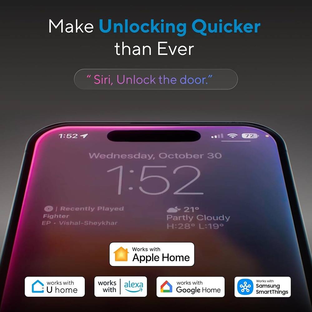 Make Unlocking Quicker than Ever

"Siri, Unlock the door."

1:52 Wednesday, October 30

Recently Played
Fighter EP - Vishal-Sheykhar

Works with Apple Home
Works with U home
Works with Alexa
Works with Google Home
Works with Samsung SmartThings

21° Partly Cloudy
H: 28° L: 19°
