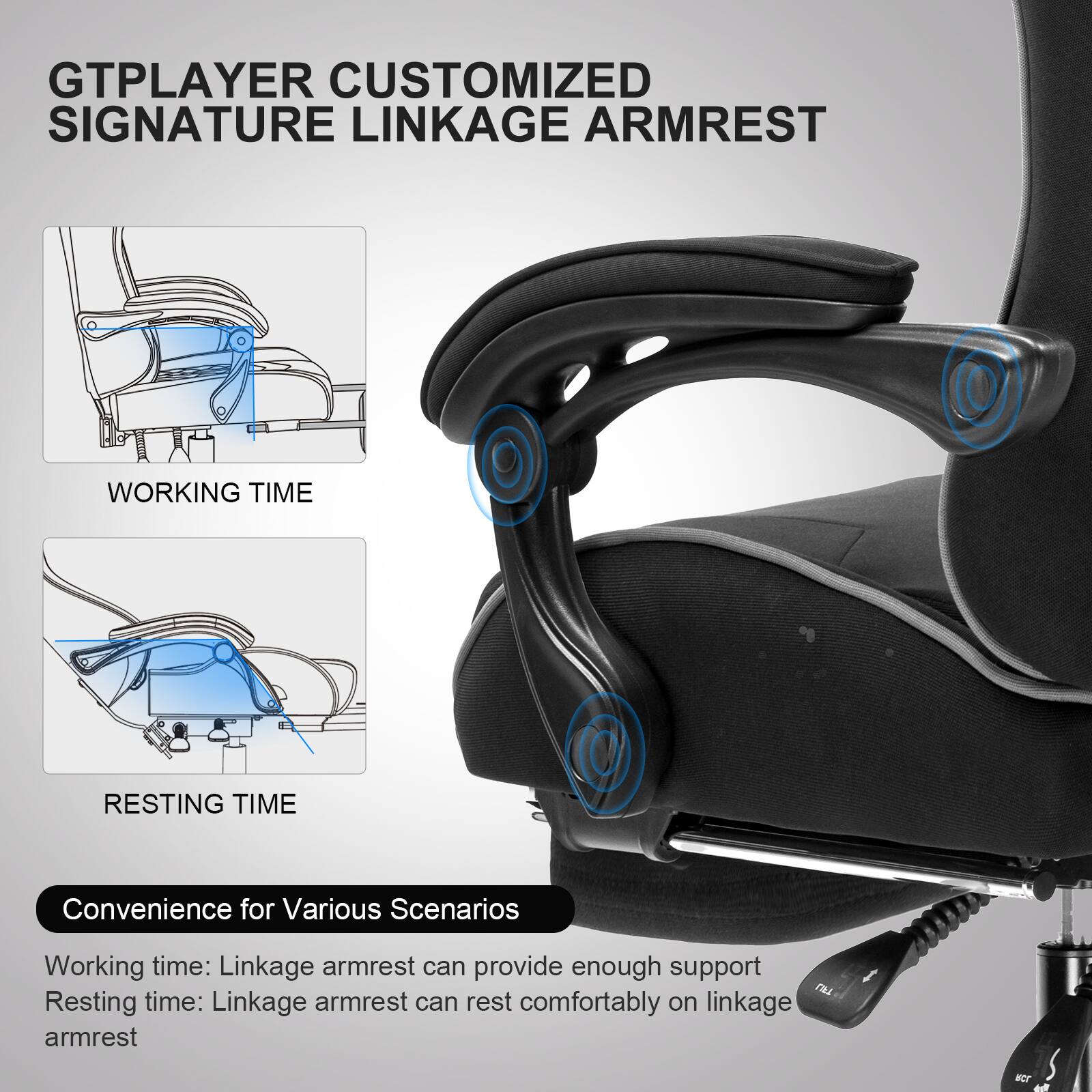 GTPLAYER CUSTOMIZED SIGNATURE LINKAGE ARMREST

WORKING TIME

RESTING TIME

Convenience for Various Scenarios

Working time: Linkage armrest can provide enough support

Resting time: Linkage armrest can rest comfortably on linkage armrest