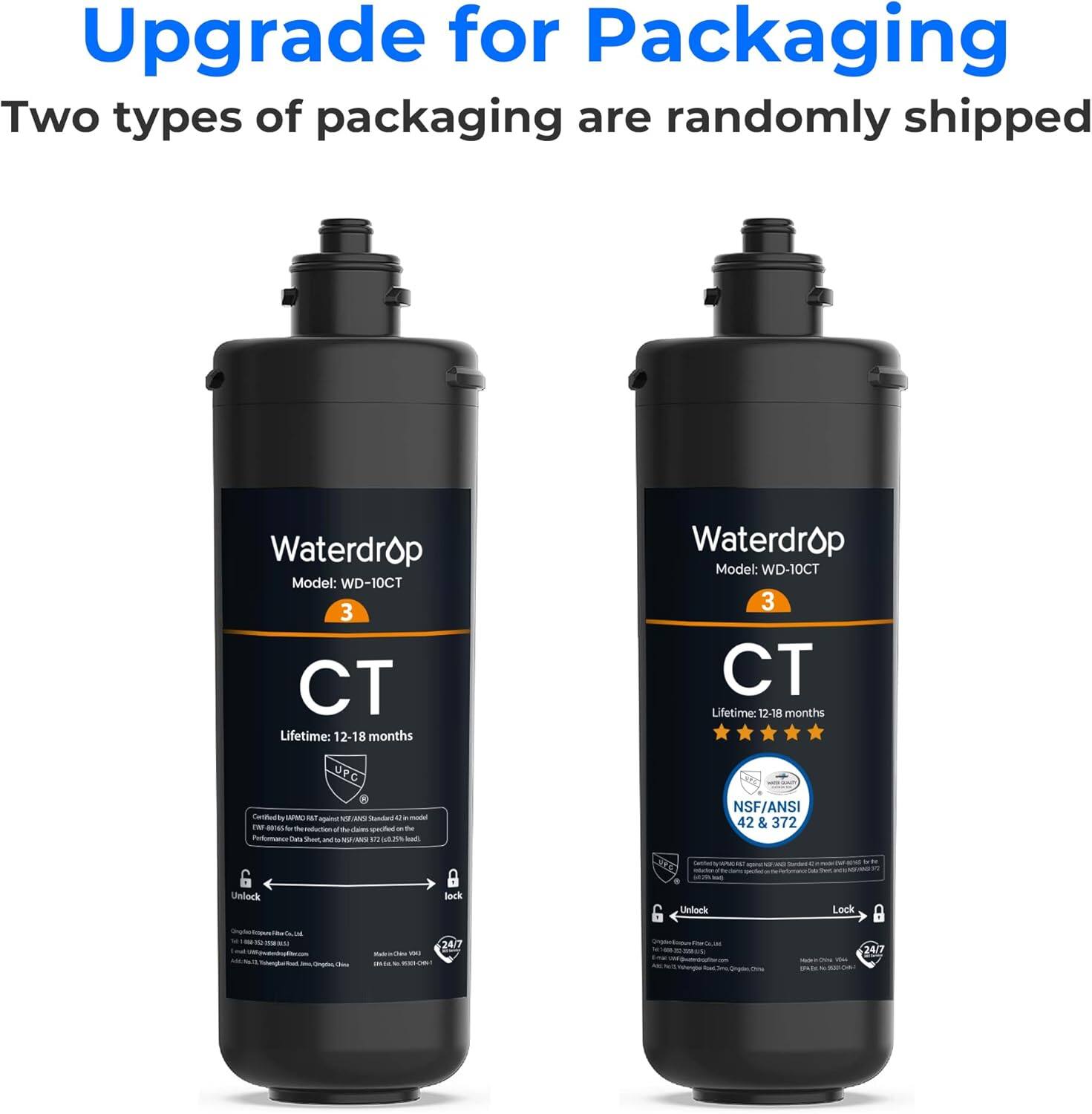 Upgrade for Packaging: Two types of packaging are randomly shipped.

Waterdrop Model: WD-10CT 3C
Lifetime: 12-18 months

Unlock Lock NSF/ANSI 42 & 372
24/7