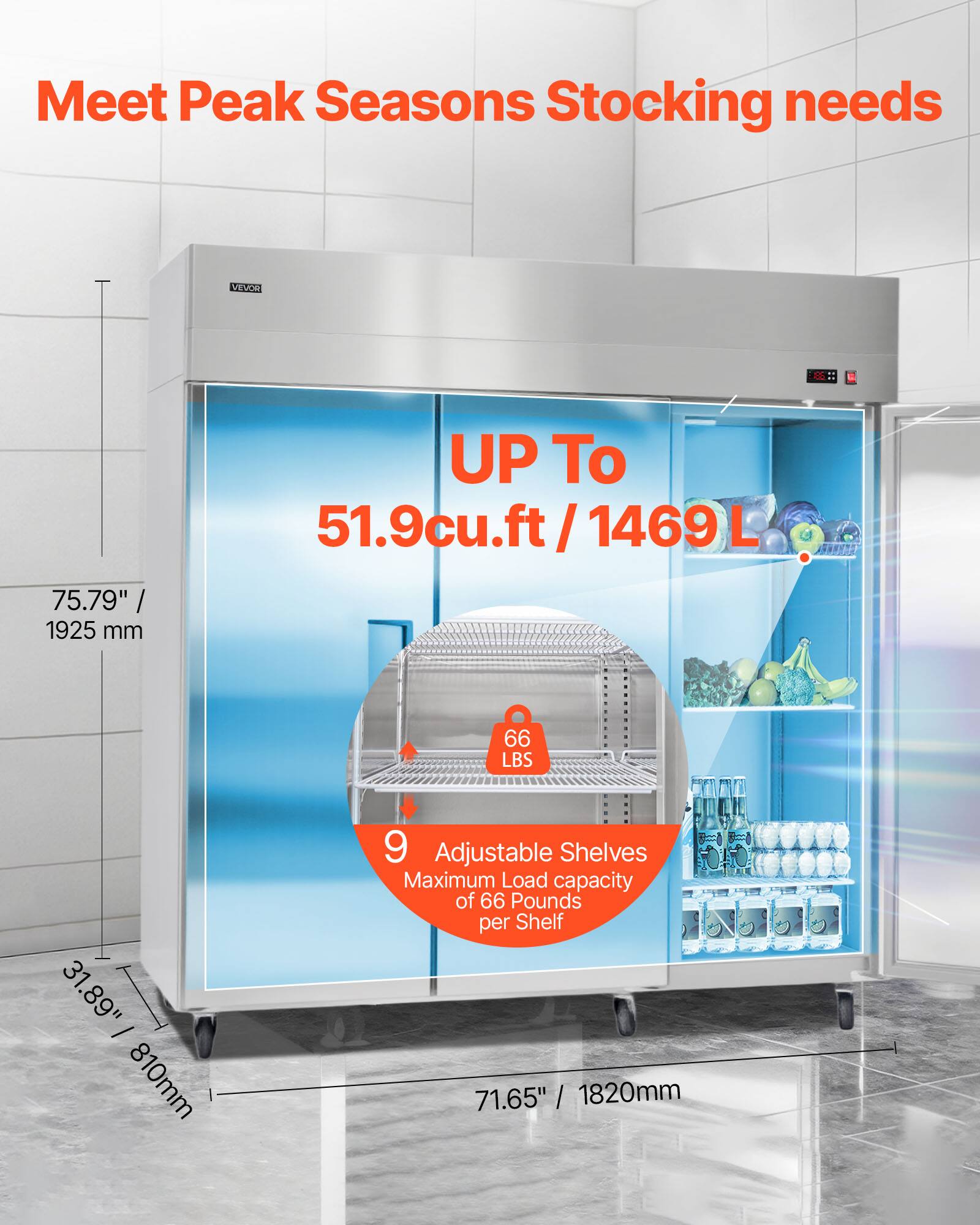 Meet Peak Seasons Stocking needs

VEVOR CE

75.79" / 1925 mm

UP To 51.9cu.ft / 1469L

31.89" / 810mm

9 Adjustable Shelves

Maximum Load capacity of 66 Pounds per Shelf

71.65" / 1820mm