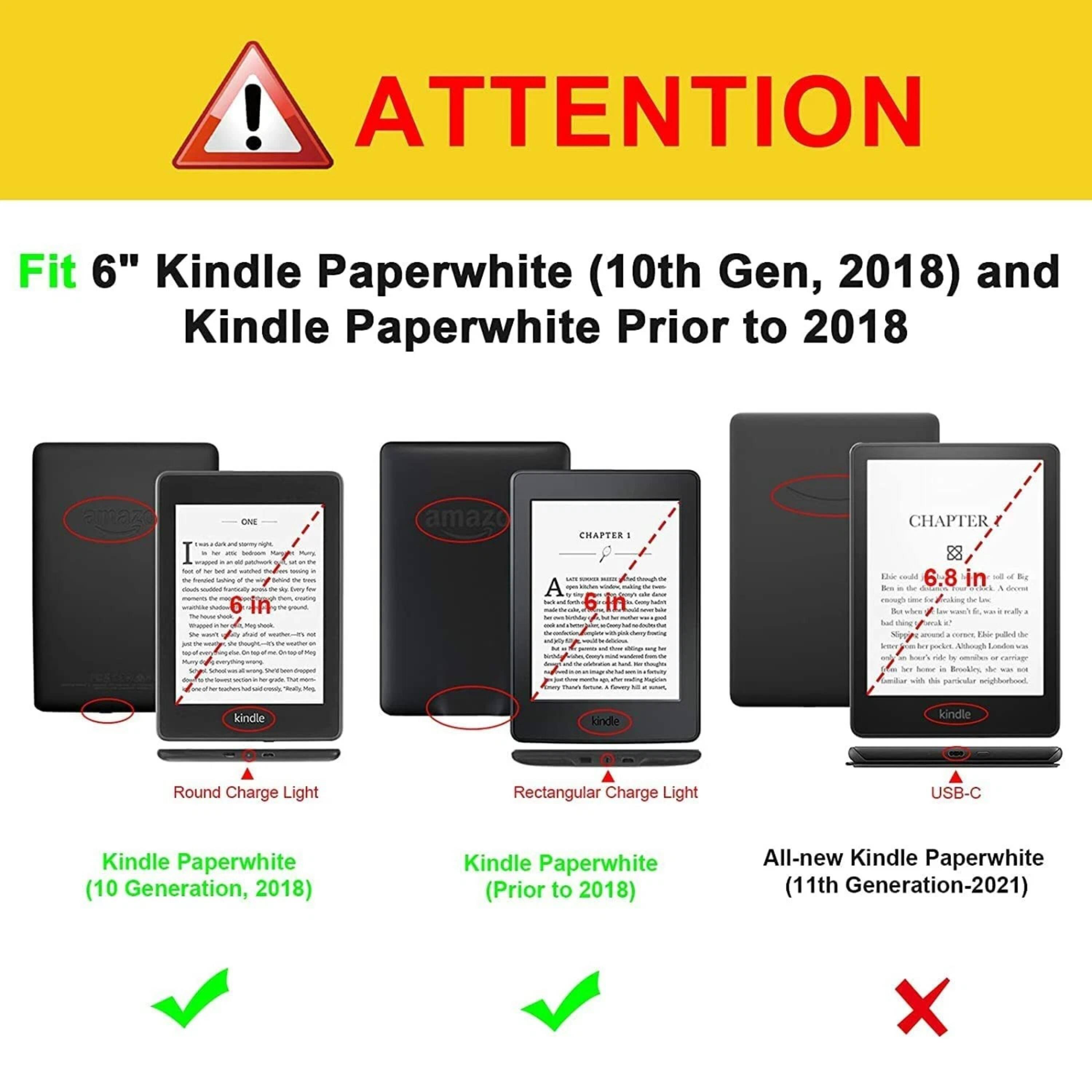 **ATTENTION**

Fit 6" Kindle Paperwhite (10th Gen, 2018) and Kindle Paperwhite Prior to 2018

- Round Charge Light
  - Kindle Paperwhite (10 Generation, 2018)
  - ✔️

- Rectangular Charge Light
  - Kindle Paperwhite (Prior to 2018)
  - ✔️

- USB-C
  - All-new Kindle Paperwhite (11th Generation-2021)
  - ❌