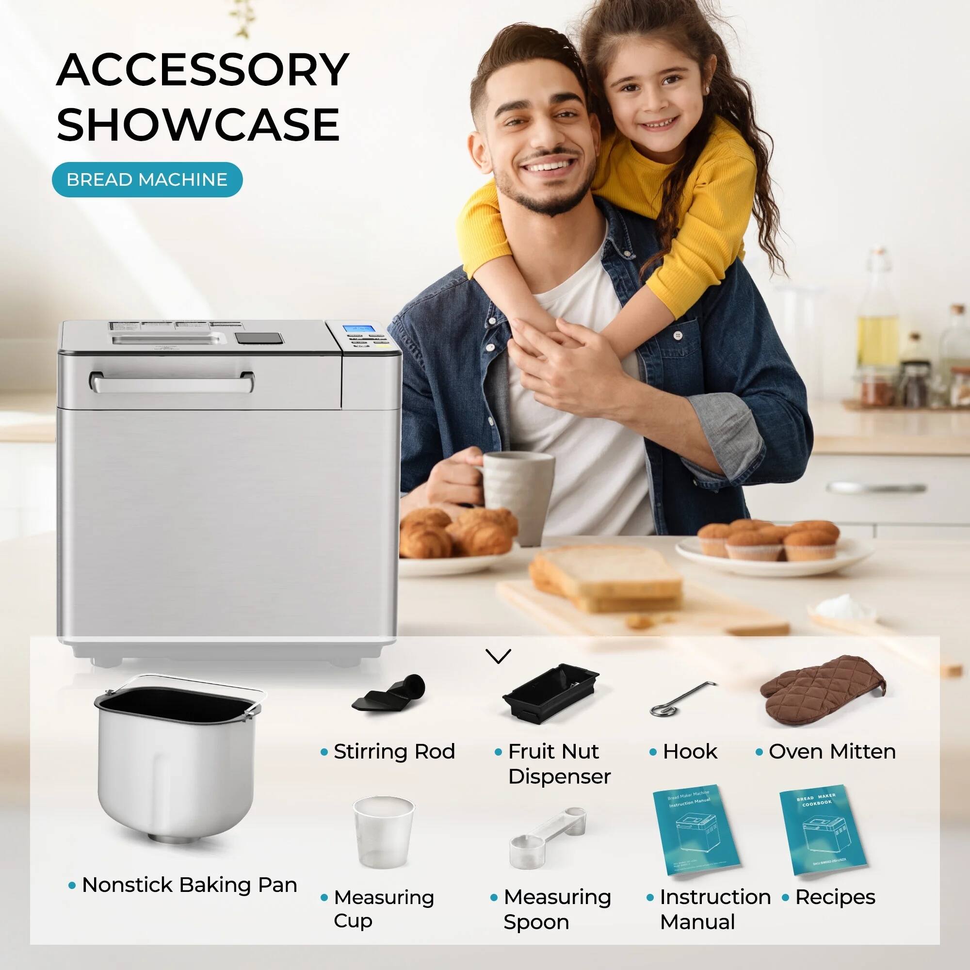 ACCESSORY SHOWCASE  
BREAD MACHINE  

- Nonstick Baking Pan  
- Stirring Rod  
- Measuring Cup  
- Measuring Spoon  
- Fruit Nut Dispenser  
- Hook  
- Oven Mitten  
- Instruction Manual  
- Recipes