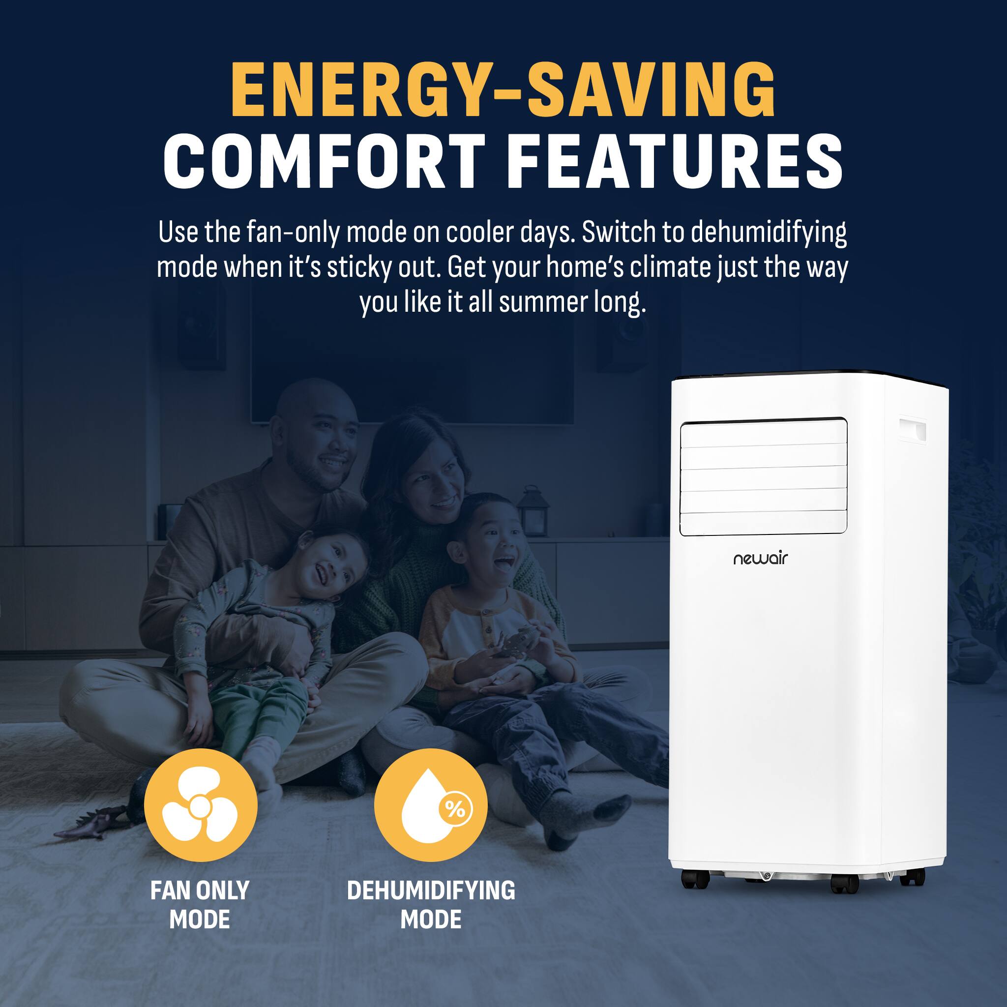 Energy-Saving Comfort Features:

1. Use the fan-only mode on cooler days.
2. Switch to dehumidifying mode when it's sticky out.
3. Get your home's climate just the way you like it all summer long.