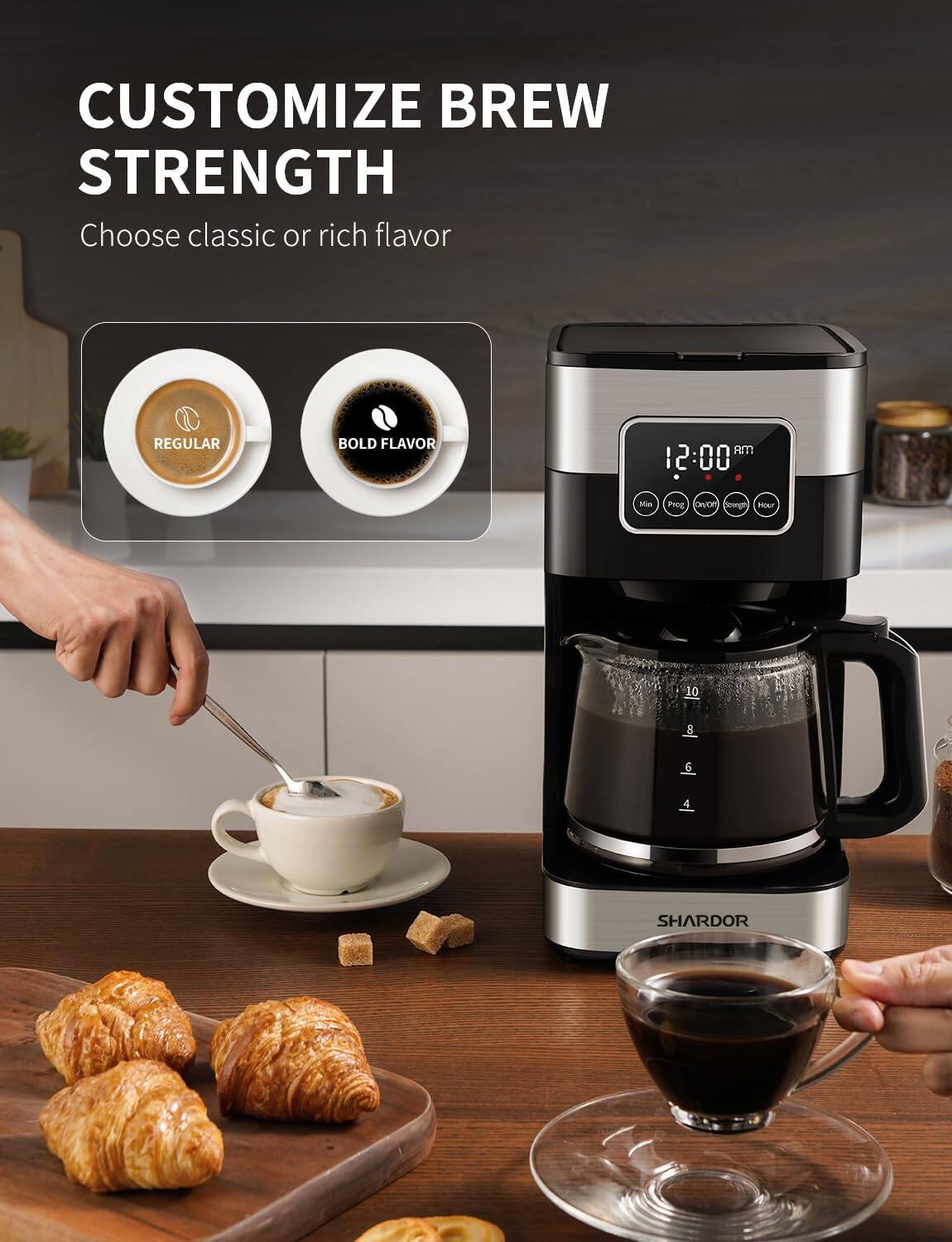 CUSTOMIZE BREW STRENGTH  
Choose classic or rich flavor

REGULAR  
BOLD FLAVOR

RM 12:00  
Min  
Prog  
On/Off  
Start  
Hour

10  
8  
6

SHARDOR