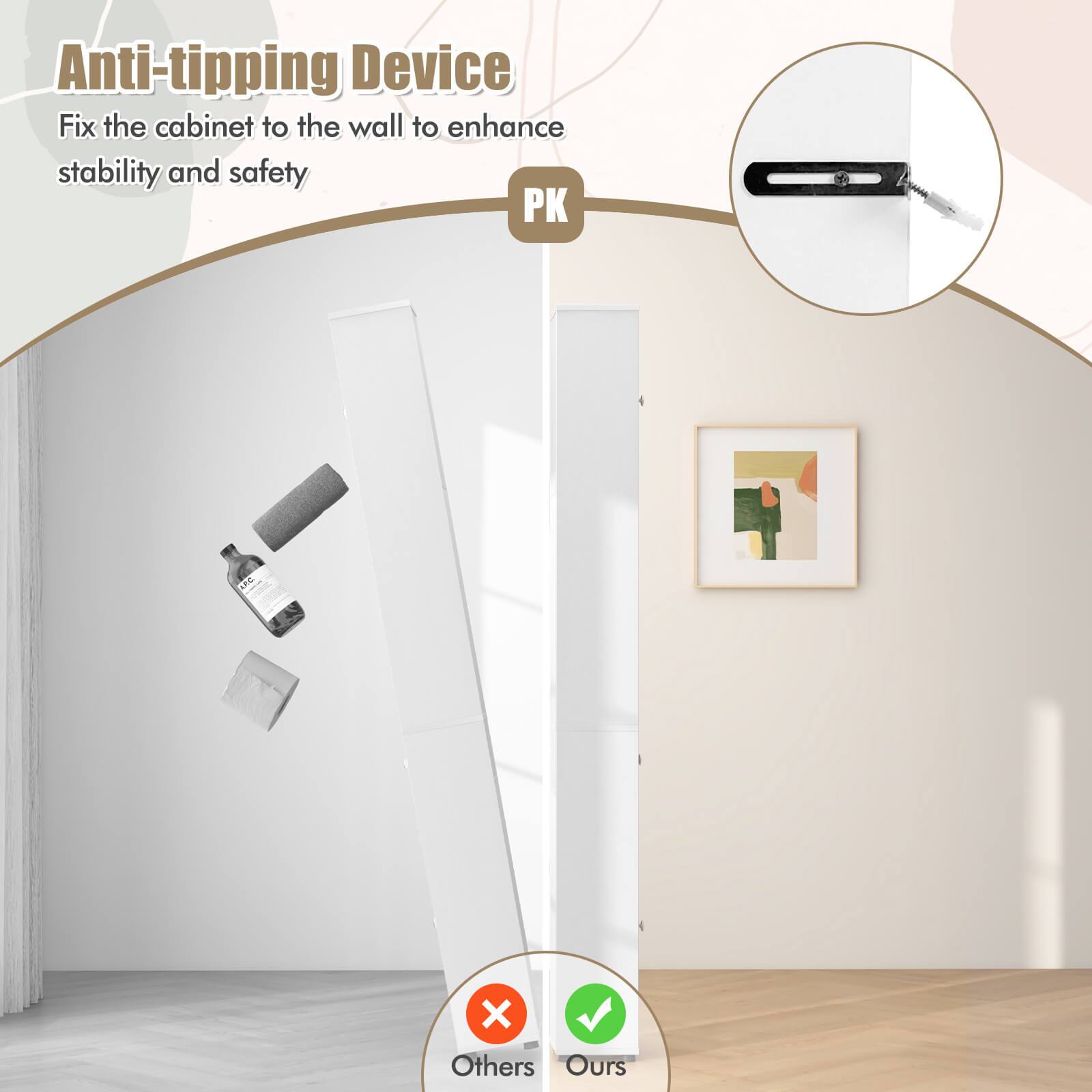 Anti-tipping Device  
Fix the cabinet to the wall to enhance stability and safety  

PK  
Others  
Ours
