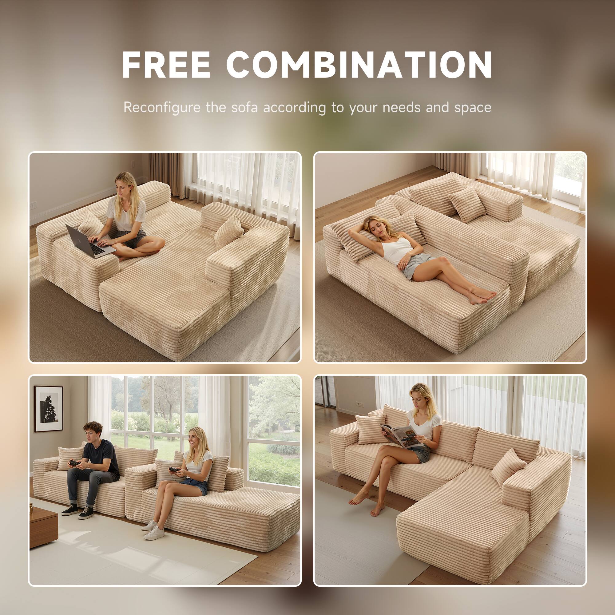 FREE COMBINATION  
Reconfigure the sofa according to your needs and space