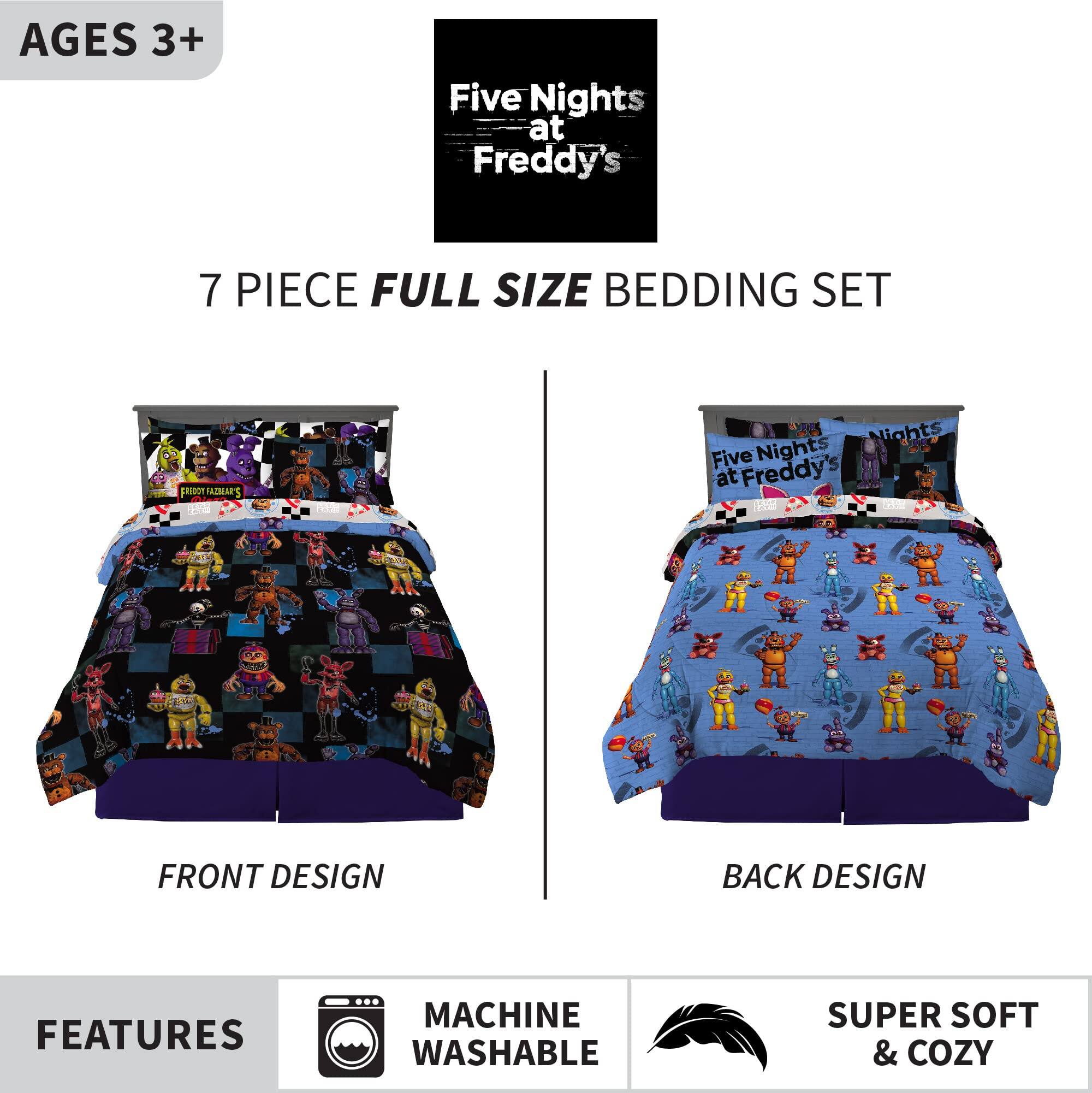 AGES 3+  
Five Nights at Freddy's  
7 PIECE FULL SIZE BEDDING SET  

FRONT DESIGN  
BACK DESIGN  

FEATURES  
MACHINE WASHABLE  
SUPER SOFT & COZY