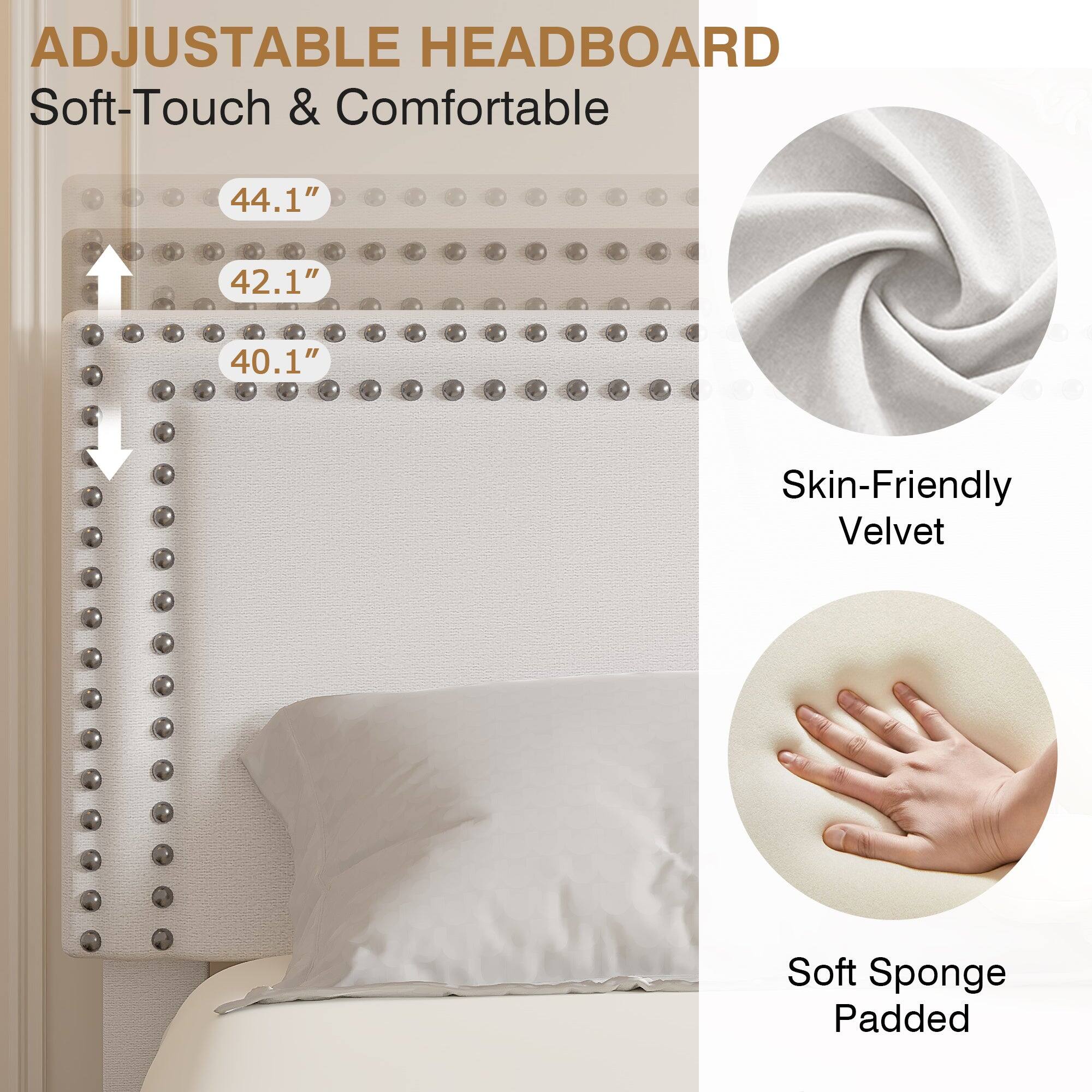 ADJUSTABLE HEADBOARD  
Soft-Touch & Comfortable  

44.1"  
42.1"  
40.1"  

Skin-Friendly Velvet  
Soft Sponge Padded